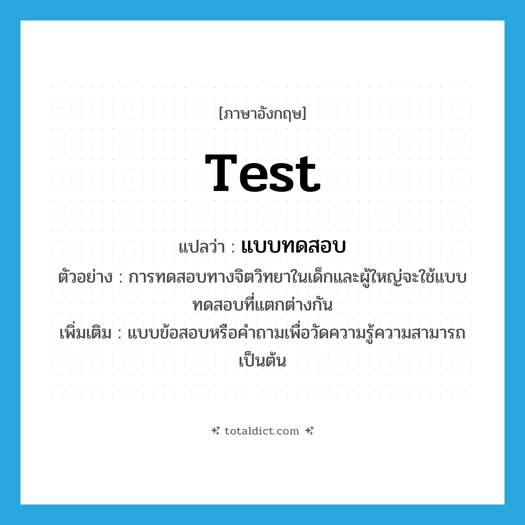 test แปลว่า?, คำศัพท์ภาษาอังกฤษ test แปลว่า แบบทดสอบ ประเภท N ตัวอย่าง การทดสอบทางจิตวิทยาในเด็กและผู้ใหญ่จะใช้แบบทดสอบที่แตกต่างกัน เพิ่มเติม แบบข้อสอบหรือคำถามเพื่อวัดความรู้ความสามารถเป็นต้น หมวด N