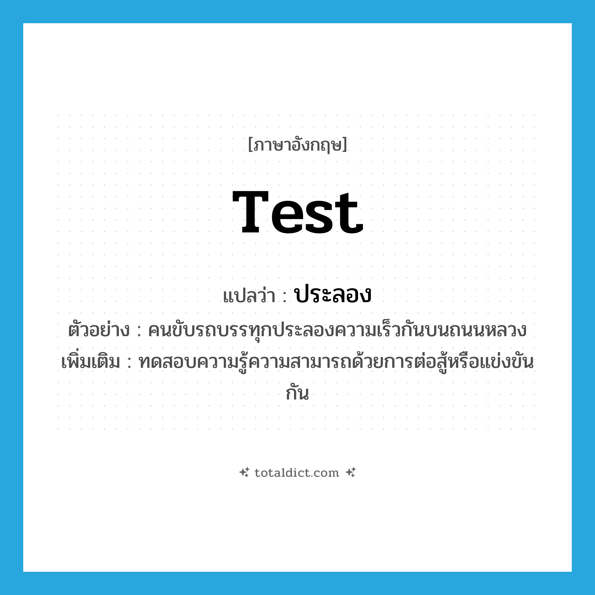 test แปลว่า?, คำศัพท์ภาษาอังกฤษ test แปลว่า ประลอง ประเภท V ตัวอย่าง คนขับรถบรรทุกประลองความเร็วกันบนถนนหลวง เพิ่มเติม ทดสอบความรู้ความสามารถด้วยการต่อสู้หรือแข่งขันกัน หมวด V