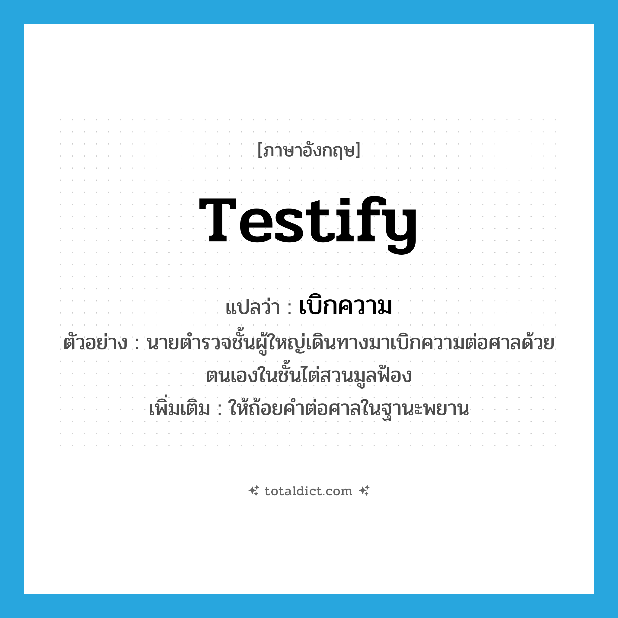 testify แปลว่า?, คำศัพท์ภาษาอังกฤษ testify แปลว่า เบิกความ ประเภท V ตัวอย่าง นายตำรวจชั้นผู้ใหญ่เดินทางมาเบิกความต่อศาลด้วยตนเองในชั้นไต่สวนมูลฟ้อง เพิ่มเติม ให้ถ้อยคำต่อศาลในฐานะพยาน หมวด V