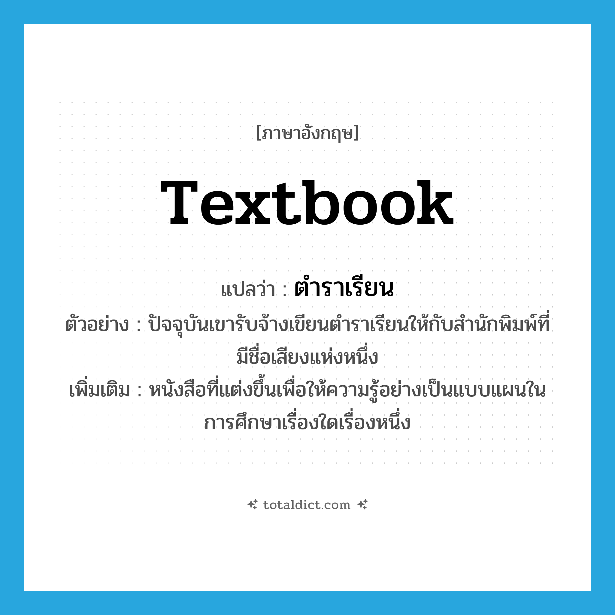 textbook แปลว่า?, คำศัพท์ภาษาอังกฤษ textbook แปลว่า ตำราเรียน ประเภท N ตัวอย่าง ปัจจุบันเขารับจ้างเขียนตำราเรียนให้กับสำนักพิมพ์ที่มีชื่อเสียงแห่งหนึ่ง เพิ่มเติม หนังสือที่แต่งขึ้นเพื่อให้ความรู้อย่างเป็นแบบแผนในการศึกษาเรื่องใดเรื่องหนึ่ง หมวด N