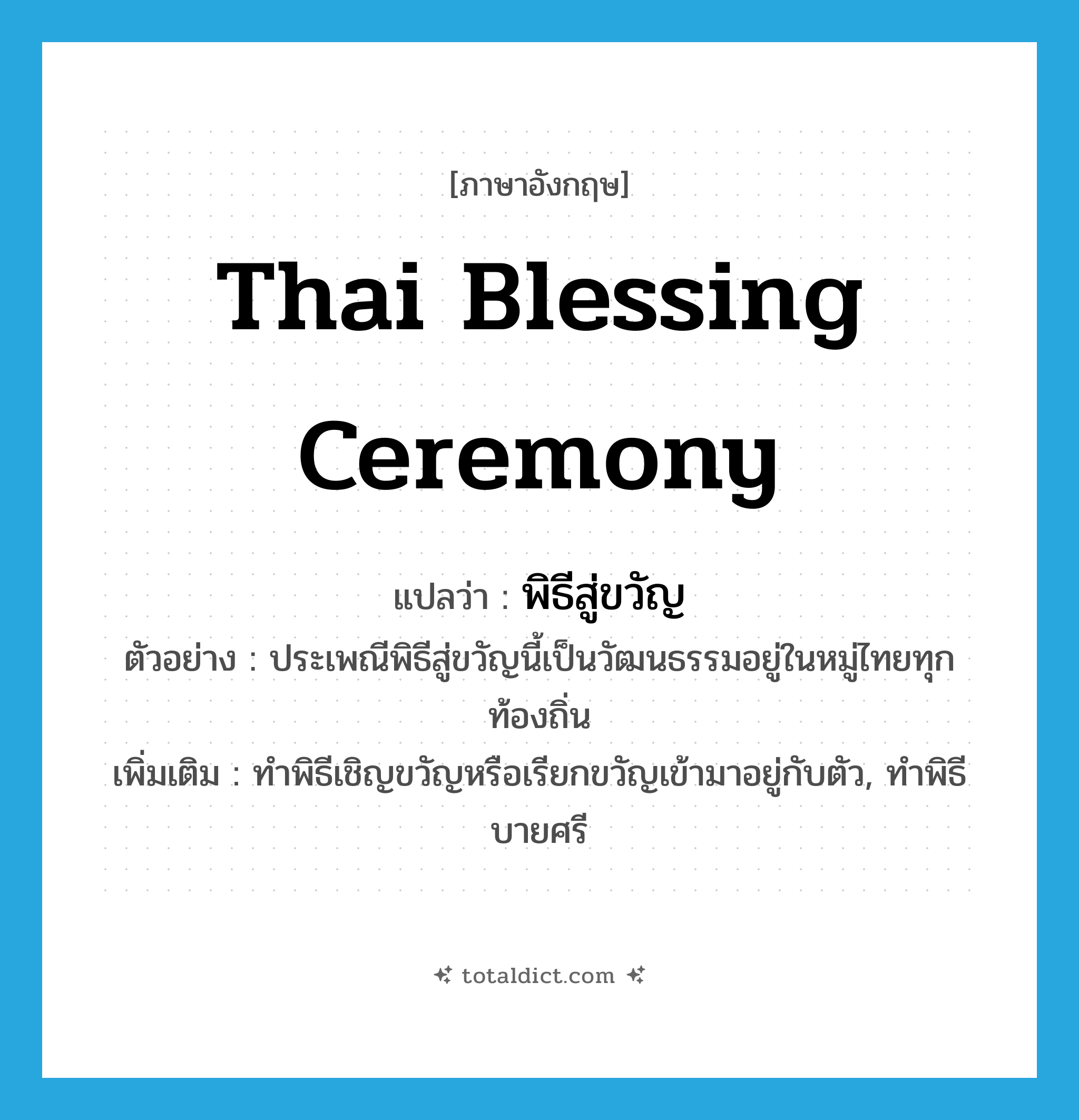 Thai blessing ceremony แปลว่า?, คำศัพท์ภาษาอังกฤษ Thai blessing ceremony แปลว่า พิธีสู่ขวัญ ประเภท N ตัวอย่าง ประเพณีพิธีสู่ขวัญนี้เป็นวัฒนธรรมอยู่ในหมู่ไทยทุกท้องถิ่น เพิ่มเติม ทำพิธีเชิญขวัญหรือเรียกขวัญเข้ามาอยู่กับตัว, ทำพิธีบายศรี หมวด N