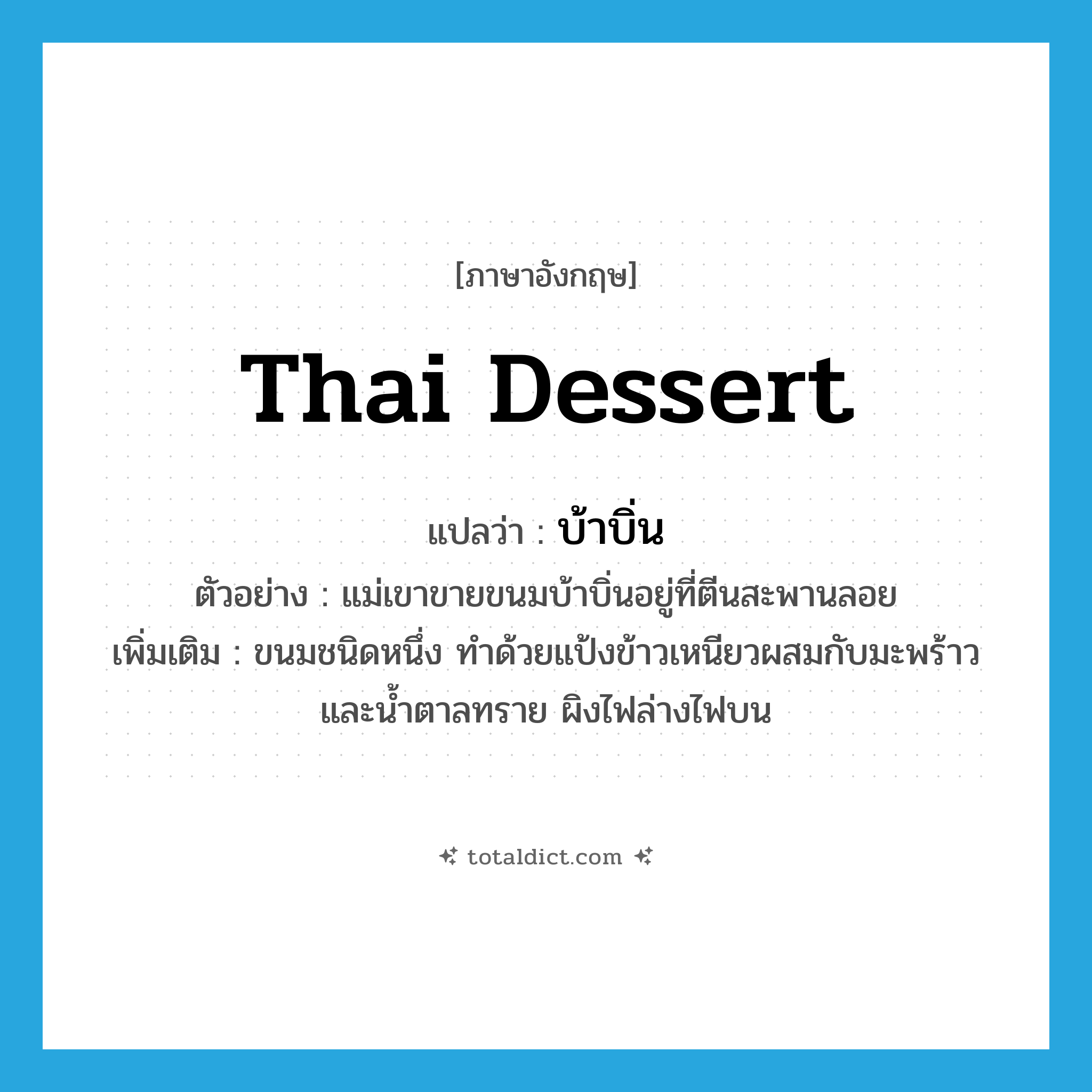 Thai dessert แปลว่า?, คำศัพท์ภาษาอังกฤษ Thai dessert แปลว่า บ้าบิ่น ประเภท N ตัวอย่าง แม่เขาขายขนมบ้าบิ่นอยู่ที่ตีนสะพานลอย เพิ่มเติม ขนมชนิดหนึ่ง ทำด้วยแป้งข้าวเหนียวผสมกับมะพร้าวและน้ำตาลทราย ผิงไฟล่างไฟบน หมวด N