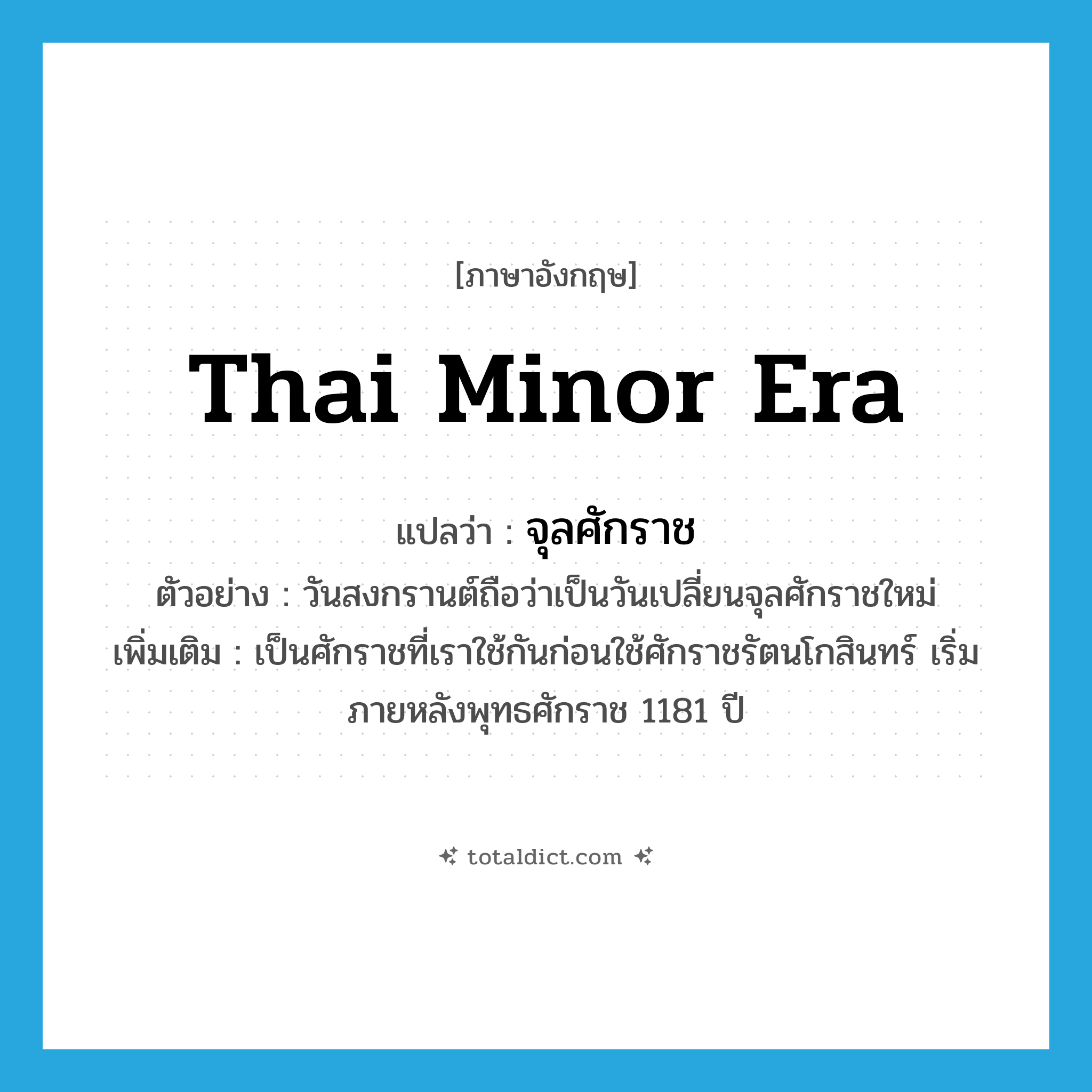 Thai minor era แปลว่า?, คำศัพท์ภาษาอังกฤษ Thai minor era แปลว่า จุลศักราช ประเภท N ตัวอย่าง วันสงกรานต์ถือว่าเป็นวันเปลี่ยนจุลศักราชใหม่ เพิ่มเติม เป็นศักราชที่เราใช้กันก่อนใช้ศักราชรัตนโกสินทร์ เริ่มภายหลังพุทธศักราช 1181 ปี หมวด N