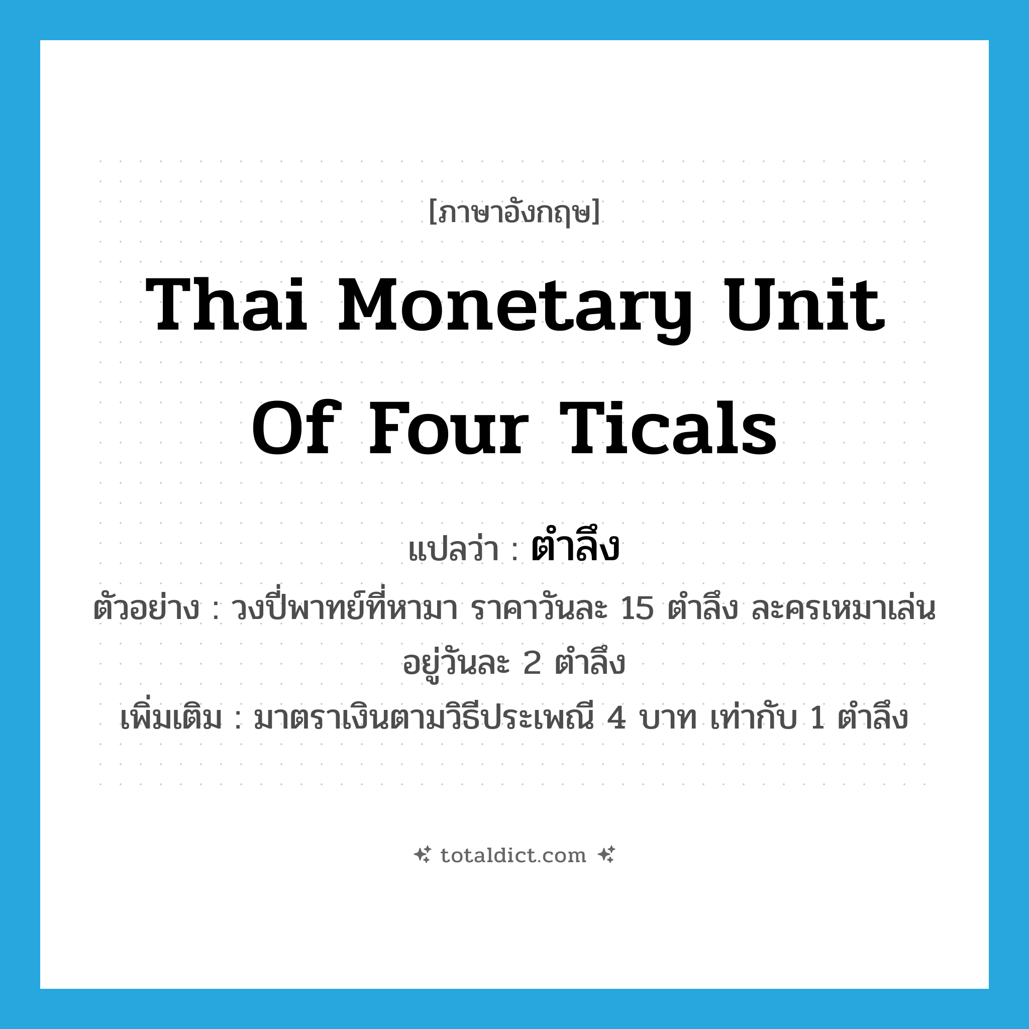 Thai monetary unit of four ticals แปลว่า?, คำศัพท์ภาษาอังกฤษ Thai monetary unit of four ticals แปลว่า ตำลึง ประเภท CLAS ตัวอย่าง วงปี่พาทย์ที่หามา ราคาวันละ 15 ตำลึง ละครเหมาเล่นอยู่วันละ 2 ตำลึง เพิ่มเติม มาตราเงินตามวิธีประเพณี 4 บาท เท่ากับ 1 ตำลึง หมวด CLAS