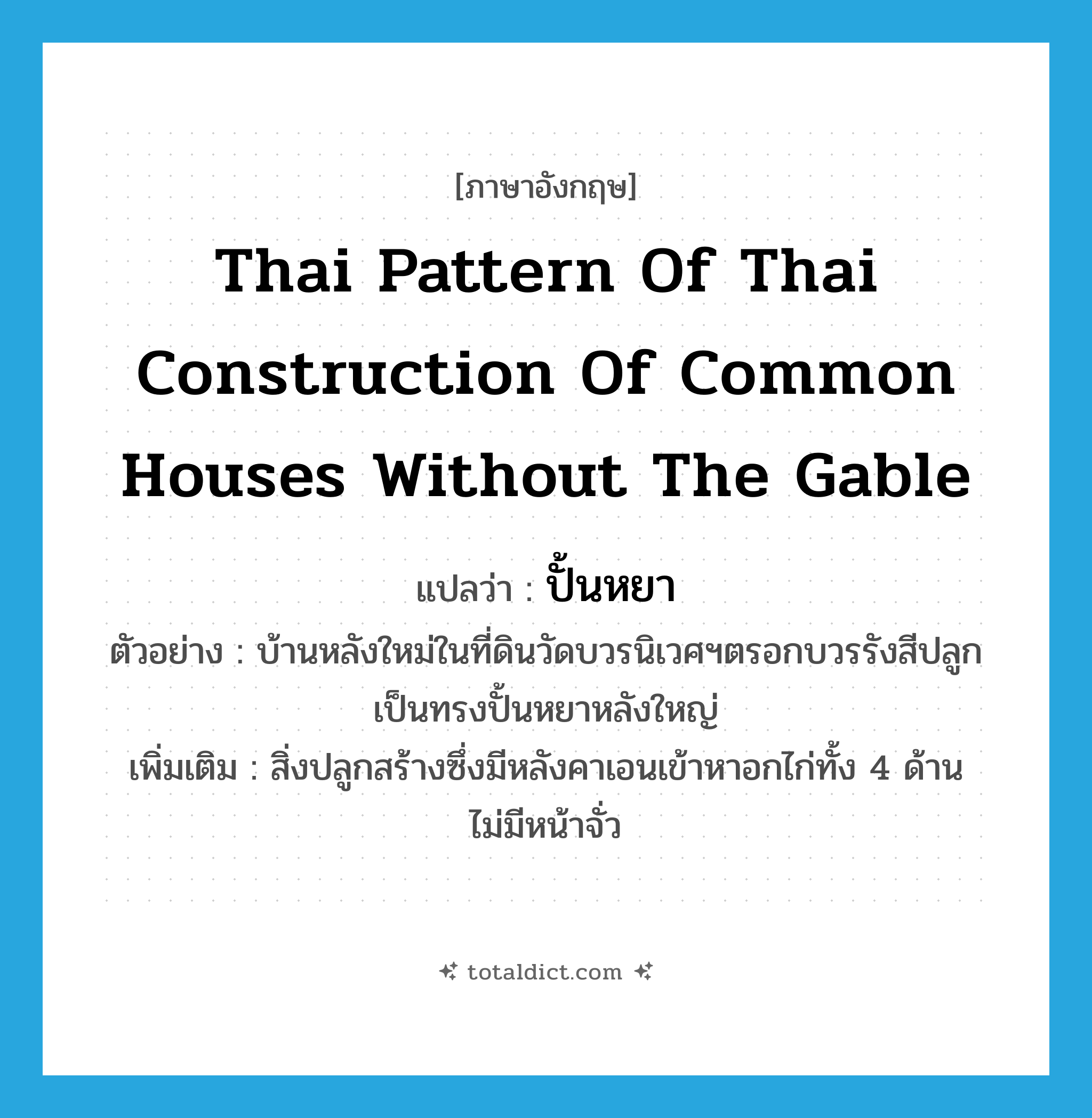 Thai pattern of Thai construction of common houses without the gable แปลว่า?, คำศัพท์ภาษาอังกฤษ Thai pattern of Thai construction of common houses without the gable แปลว่า ปั้นหยา ประเภท N ตัวอย่าง บ้านหลังใหม่ในที่ดินวัดบวรนิเวศฯตรอกบวรรังสีปลูกเป็นทรงปั้นหยาหลังใหญ่ เพิ่มเติม สิ่งปลูกสร้างซึ่งมีหลังคาเอนเข้าหาอกไก่ทั้ง 4 ด้าน ไม่มีหน้าจั่ว หมวด N