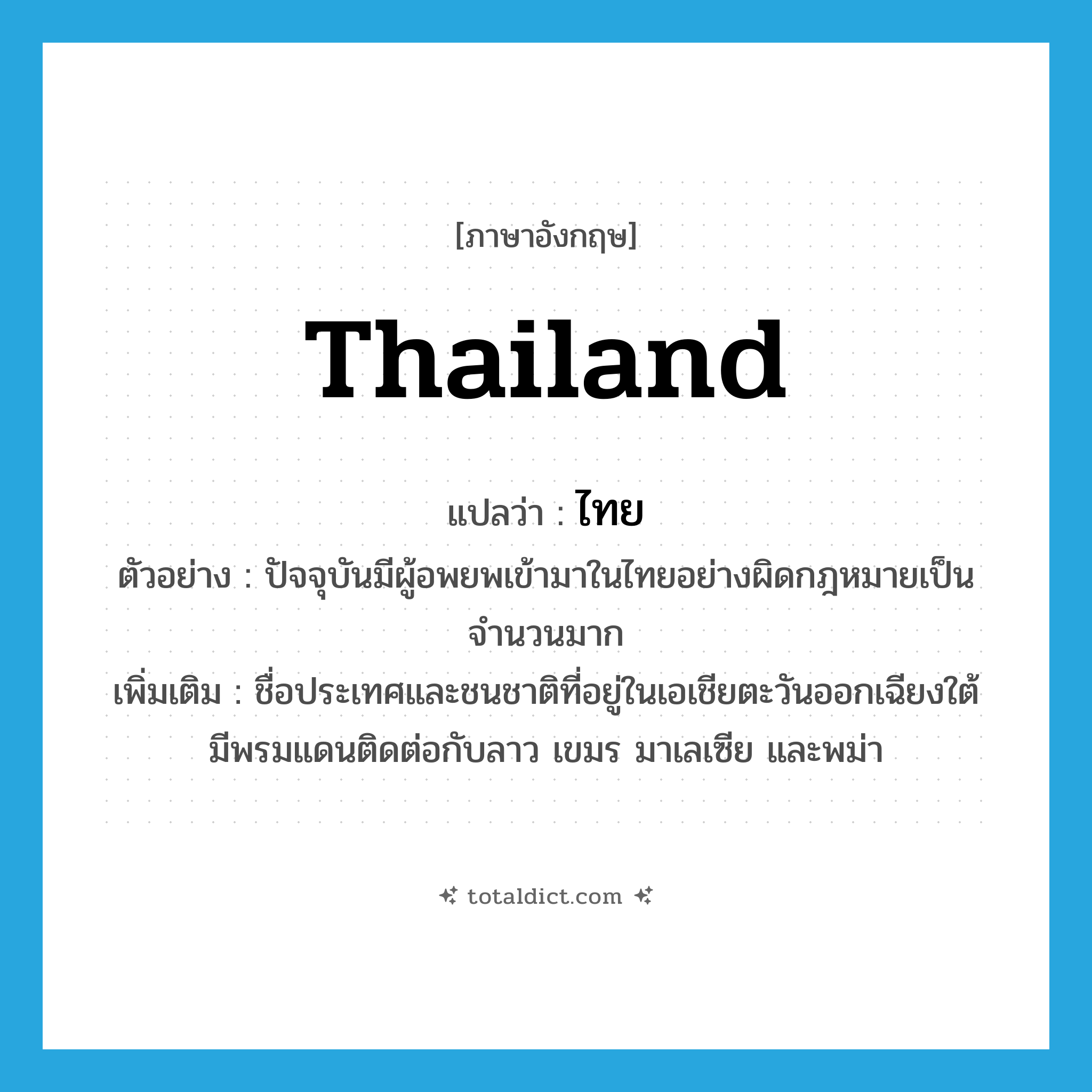 Thailand แปลว่า?, คำศัพท์ภาษาอังกฤษ Thailand แปลว่า ไทย ประเภท N ตัวอย่าง ปัจจุบันมีผู้อพยพเข้ามาในไทยอย่างผิดกฎหมายเป็นจำนวนมาก เพิ่มเติม ชื่อประเทศและชนชาติที่อยู่ในเอเชียตะวันออกเฉียงใต้ มีพรมแดนติดต่อกับลาว เขมร มาเลเซีย และพม่า หมวด N