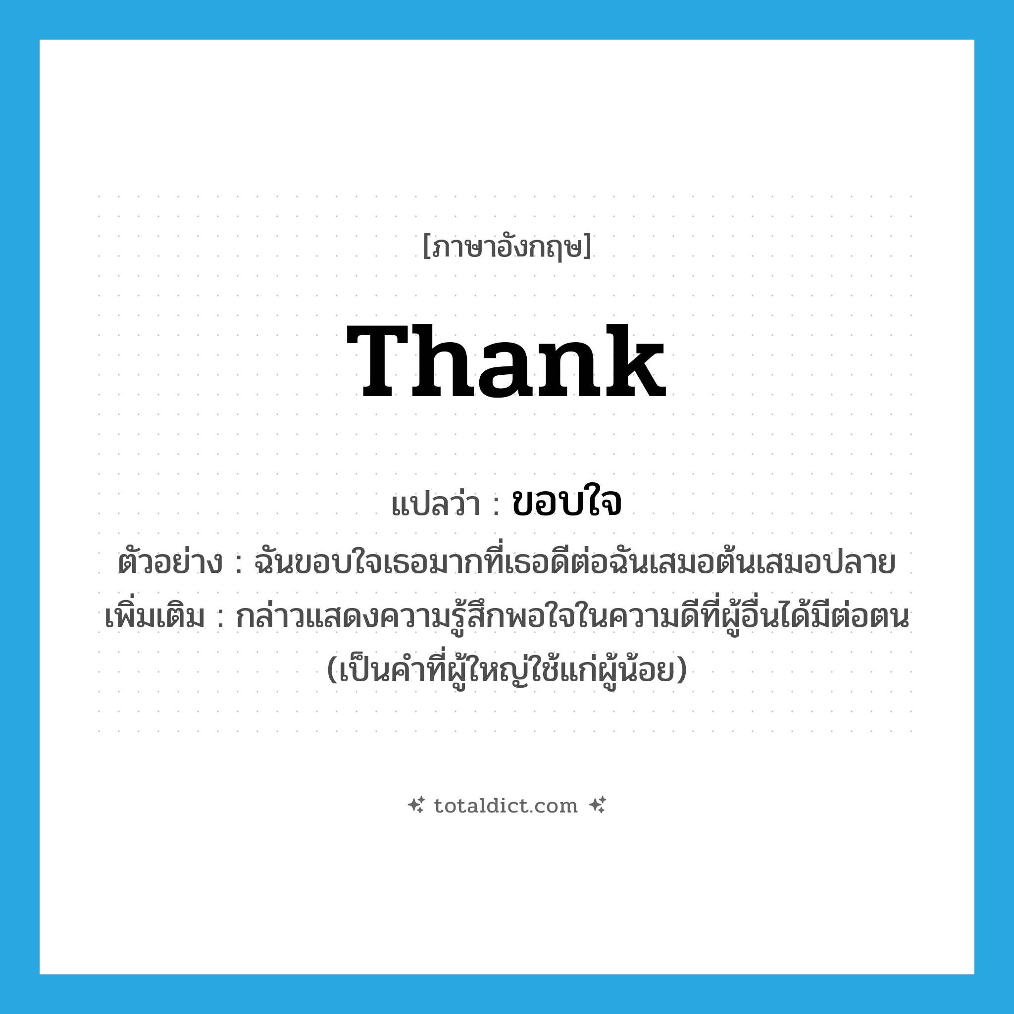 thank แปลว่า?, คำศัพท์ภาษาอังกฤษ thank แปลว่า ขอบใจ ประเภท V ตัวอย่าง ฉันขอบใจเธอมากที่เธอดีต่อฉันเสมอต้นเสมอปลาย เพิ่มเติม กล่าวแสดงความรู้สึกพอใจในความดีที่ผู้อื่นได้มีต่อตน (เป็นคำที่ผู้ใหญ่ใช้แก่ผู้น้อย) หมวด V