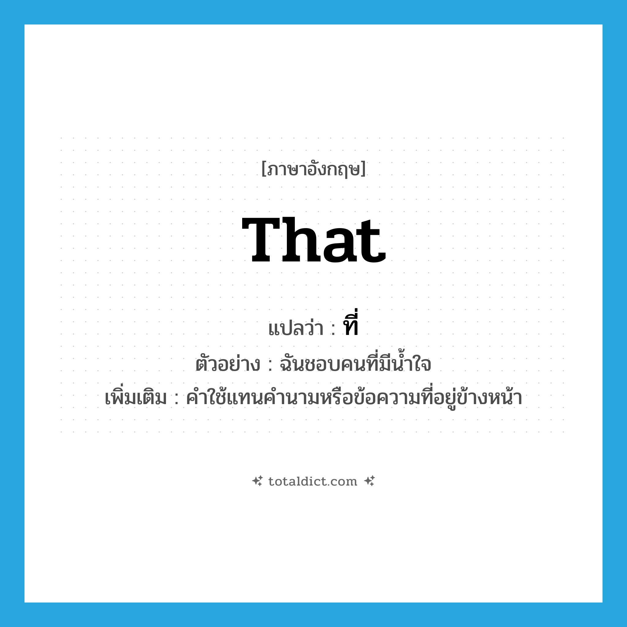 that แปลว่า?, คำศัพท์ภาษาอังกฤษ that แปลว่า ที่ ประเภท PRON ตัวอย่าง ฉันชอบคนที่มีน้ำใจ เพิ่มเติม คำใช้แทนคำนามหรือข้อความที่อยู่ข้างหน้า หมวด PRON