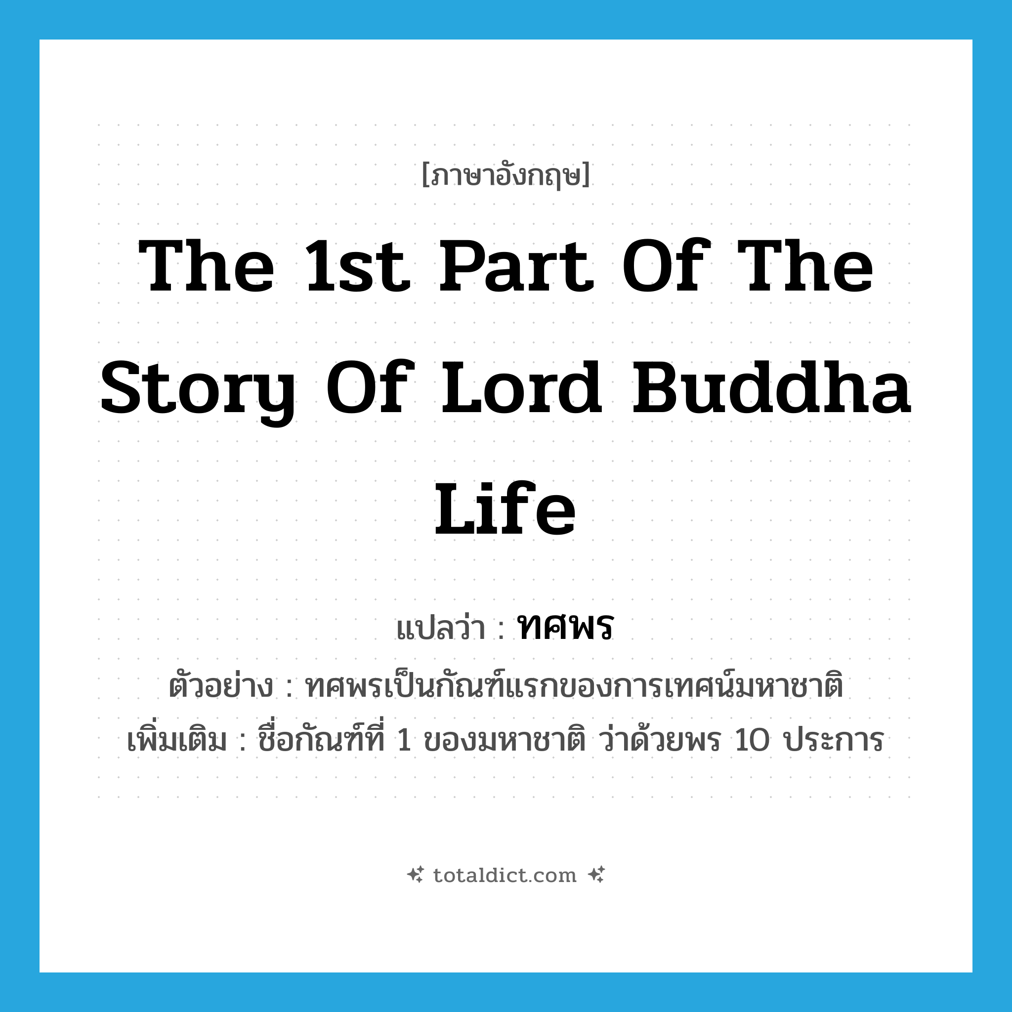 the 1st part of the story of lord Buddha life แปลว่า?, คำศัพท์ภาษาอังกฤษ the 1st part of the story of lord Buddha life แปลว่า ทศพร ประเภท N ตัวอย่าง ทศพรเป็นกัณฑ์แรกของการเทศน์มหาชาติ เพิ่มเติม ชื่อกัณฑ์ที่ 1 ของมหาชาติ ว่าด้วยพร 10 ประการ หมวด N