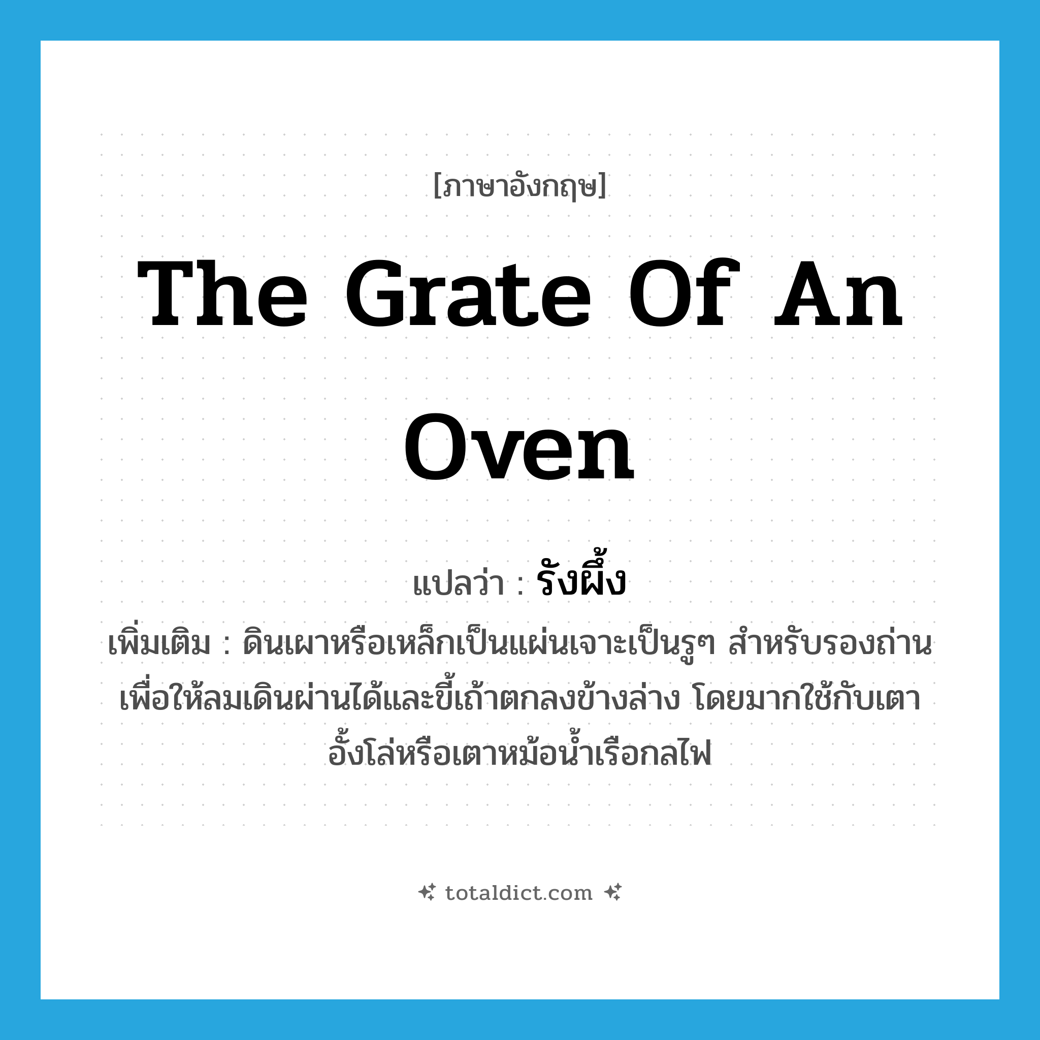 the grate of an oven แปลว่า?, คำศัพท์ภาษาอังกฤษ the grate of an oven แปลว่า รังผึ้ง ประเภท N เพิ่มเติม ดินเผาหรือเหล็กเป็นแผ่นเจาะเป็นรูๆ สำหรับรองถ่านเพื่อให้ลมเดินผ่านได้และขี้เถ้าตกลงข้างล่าง โดยมากใช้กับเตาอั้งโล่หรือเตาหม้อน้ำเรือกลไฟ หมวด N