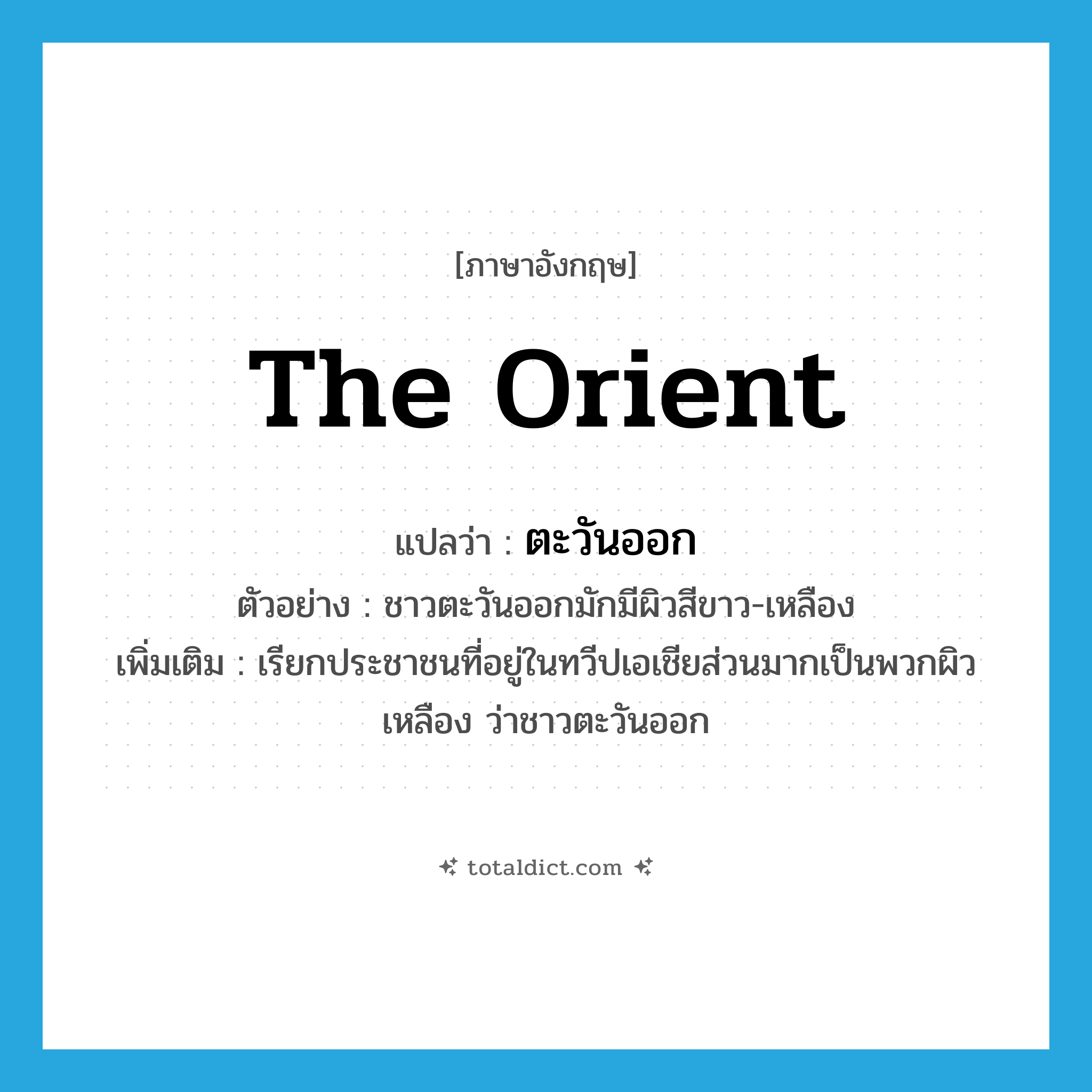 the Orient แปลว่า?, คำศัพท์ภาษาอังกฤษ the Orient แปลว่า ตะวันออก ประเภท N ตัวอย่าง ชาวตะวันออกมักมีผิวสีขาว-เหลือง เพิ่มเติม เรียกประชาชนที่อยู่ในทวีปเอเชียส่วนมากเป็นพวกผิวเหลือง ว่าชาวตะวันออก หมวด N