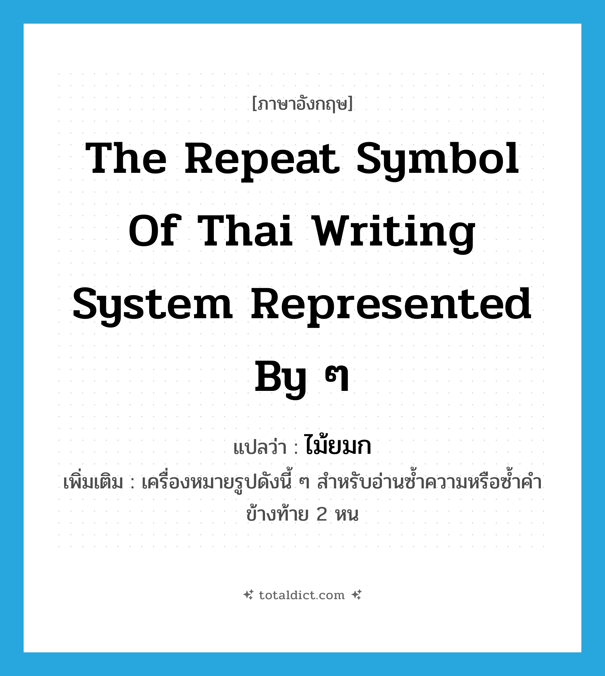 the repeat symbol of Thai writing system represented by ๆ แปลว่า?, คำศัพท์ภาษาอังกฤษ the repeat symbol of Thai writing system represented by ๆ แปลว่า ไม้ยมก ประเภท N เพิ่มเติม เครื่องหมายรูปดังนี้ ๆ สำหรับอ่านซ้ำความหรือซ้ำคำข้างท้าย 2 หน หมวด N