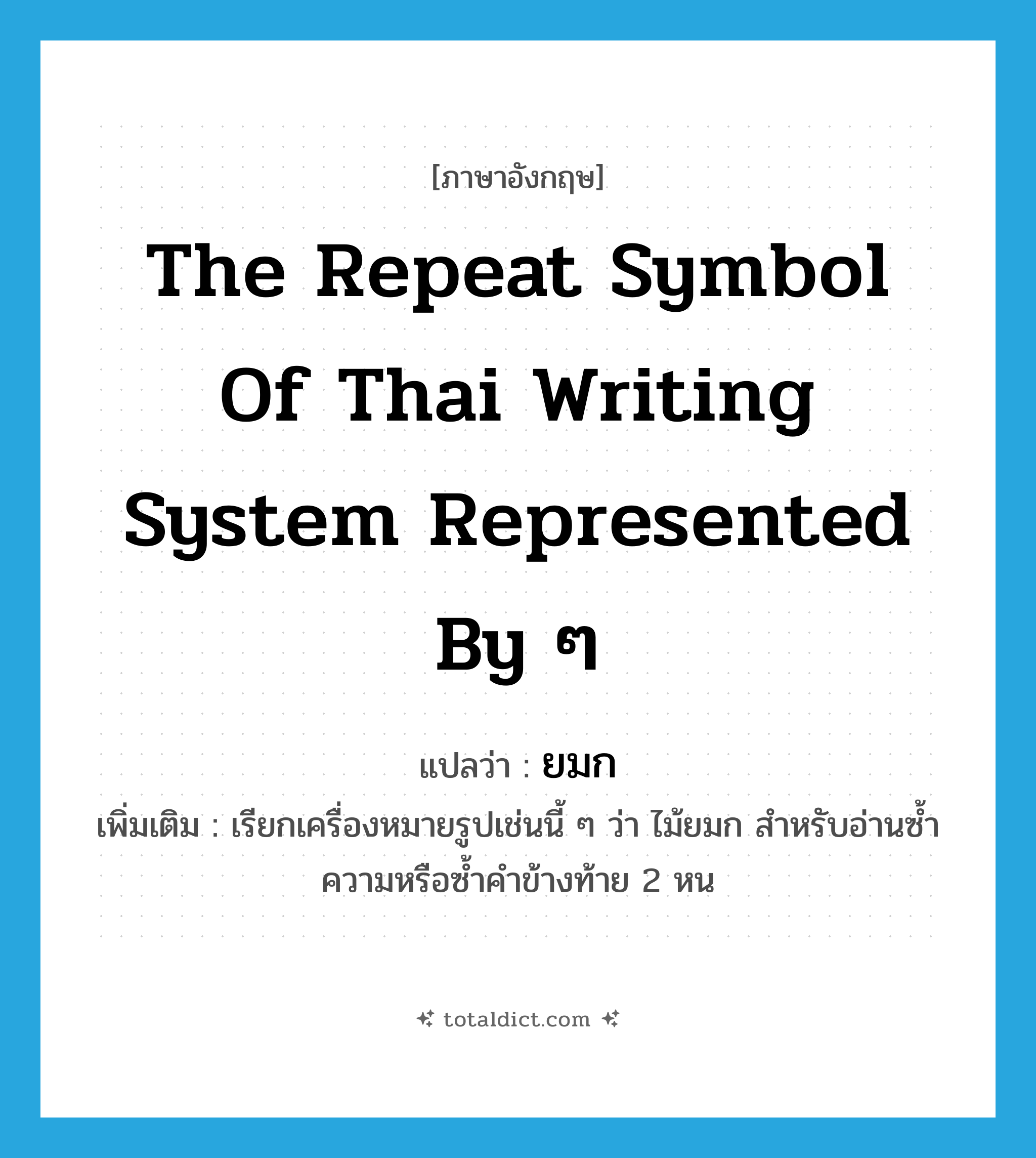 the repeat symbol of Thai writing system represented by ๆ แปลว่า?, คำศัพท์ภาษาอังกฤษ the repeat symbol of Thai writing system represented by ๆ แปลว่า ยมก ประเภท N เพิ่มเติม เรียกเครื่องหมายรูปเช่นนี้ ๆ ว่า ไม้ยมก สำหรับอ่านซ้ำความหรือซ้ำคำข้างท้าย 2 หน หมวด N