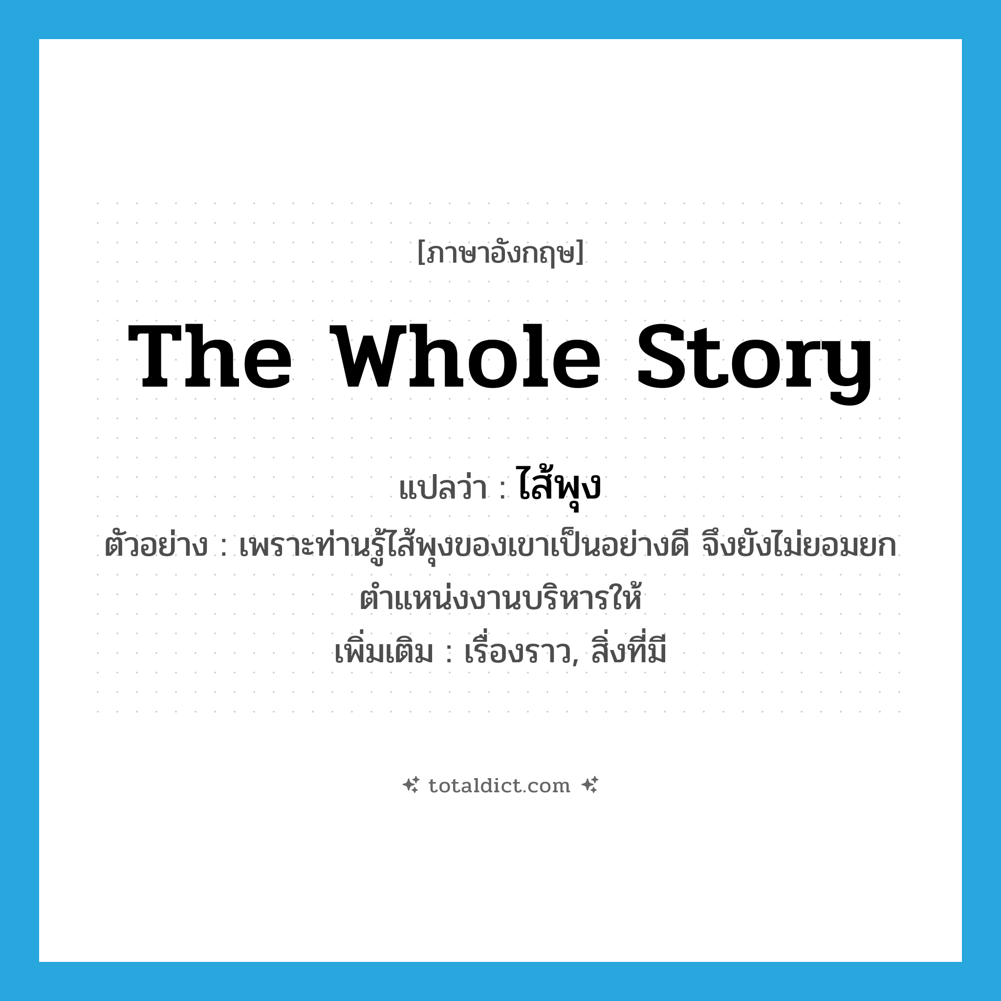 the whole story แปลว่า?, คำศัพท์ภาษาอังกฤษ the whole story แปลว่า ไส้พุง ประเภท N ตัวอย่าง เพราะท่านรู้ไส้พุงของเขาเป็นอย่างดี จึงยังไม่ยอมยกตำแหน่งงานบริหารให้ เพิ่มเติม เรื่องราว, สิ่งที่มี หมวด N