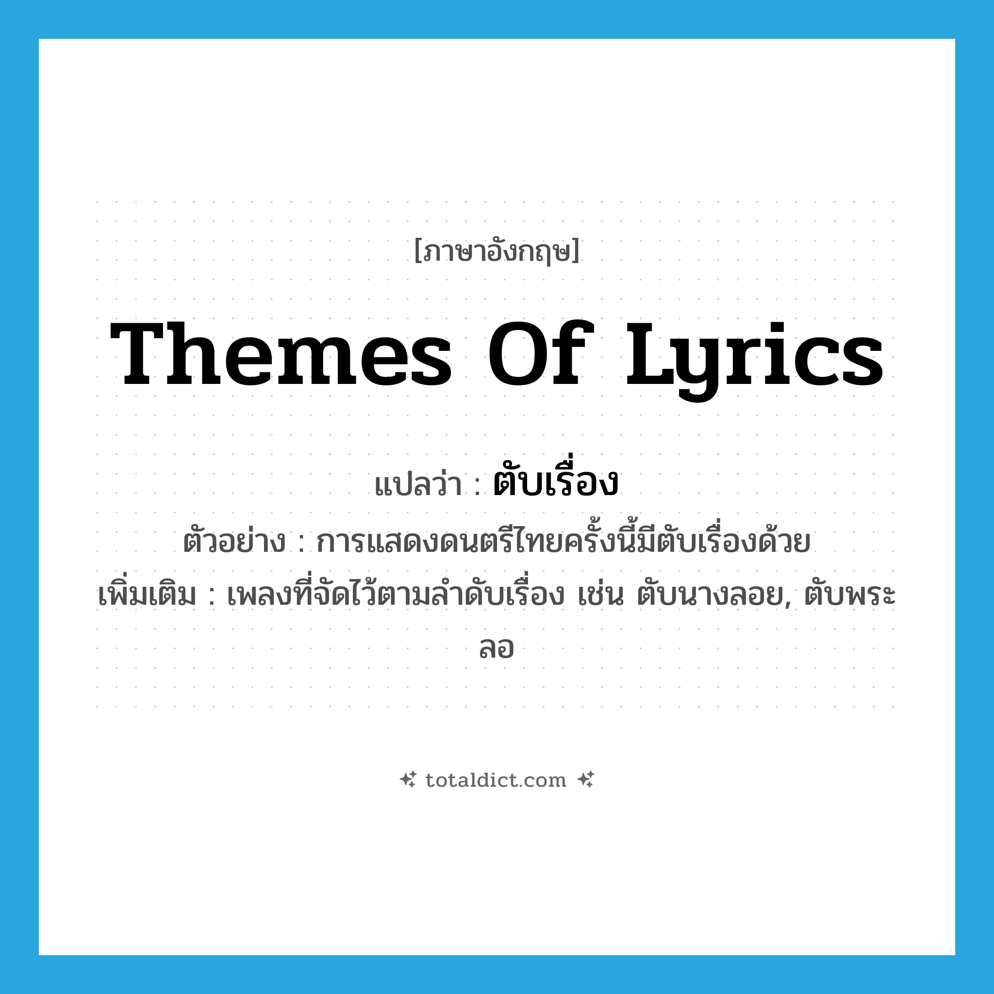 themes of lyrics แปลว่า?, คำศัพท์ภาษาอังกฤษ themes of lyrics แปลว่า ตับเรื่อง ประเภท N ตัวอย่าง การแสดงดนตรีไทยครั้งนี้มีตับเรื่องด้วย เพิ่มเติม เพลงที่จัดไว้ตามลำดับเรื่อง เช่น ตับนางลอย, ตับพระลอ หมวด N