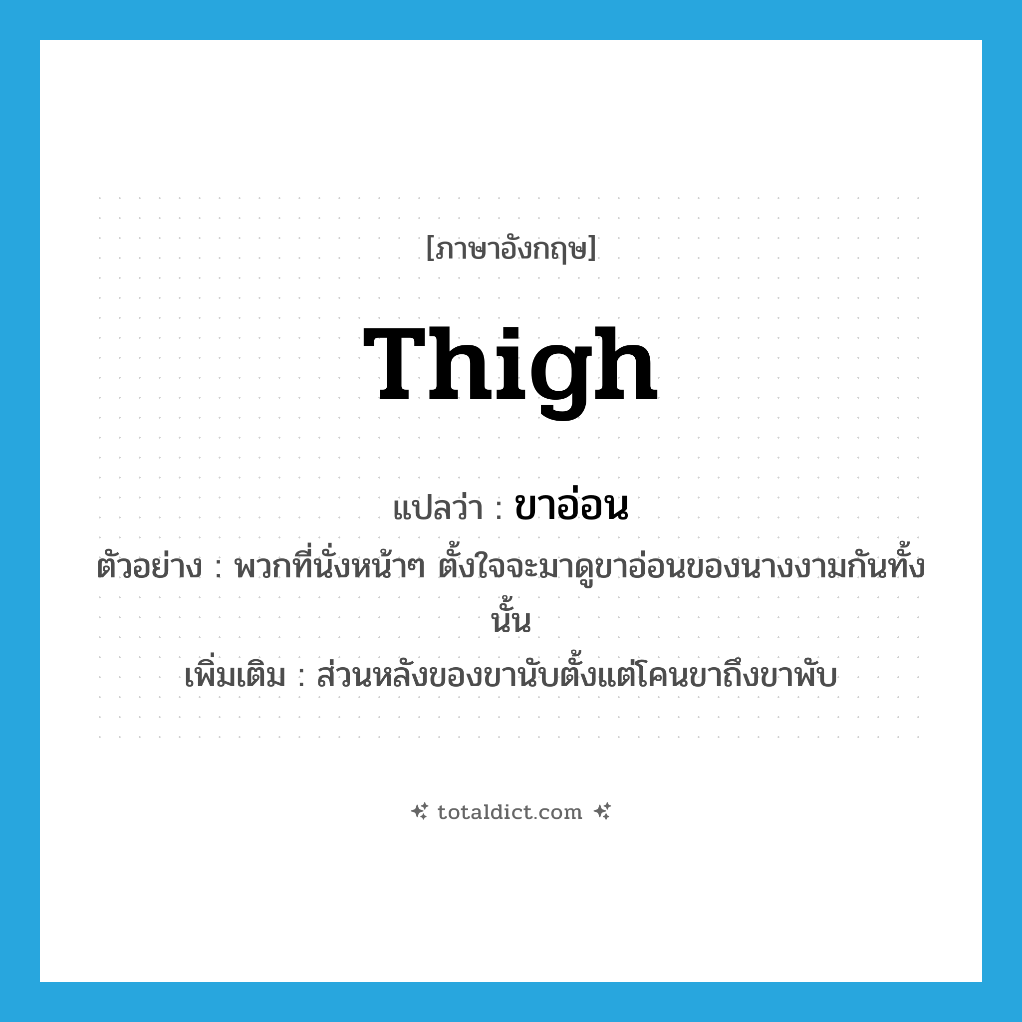 thigh แปลว่า?, คำศัพท์ภาษาอังกฤษ thigh แปลว่า ขาอ่อน ประเภท N ตัวอย่าง พวกที่นั่งหน้าๆ ตั้งใจจะมาดูขาอ่อนของนางงามกันทั้งนั้น เพิ่มเติม ส่วนหลังของขานับตั้งแต่โคนขาถึงขาพับ หมวด N