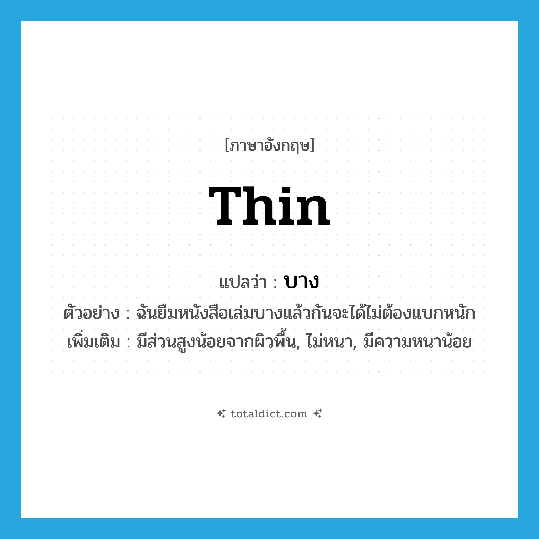 thin แปลว่า?, คำศัพท์ภาษาอังกฤษ thin แปลว่า บาง ประเภท ADJ ตัวอย่าง ฉันยืมหนังสือเล่มบางแล้วกันจะได้ไม่ต้องแบกหนัก เพิ่มเติม มีส่วนสูงน้อยจากผิวพื้น, ไม่หนา, มีความหนาน้อย หมวด ADJ