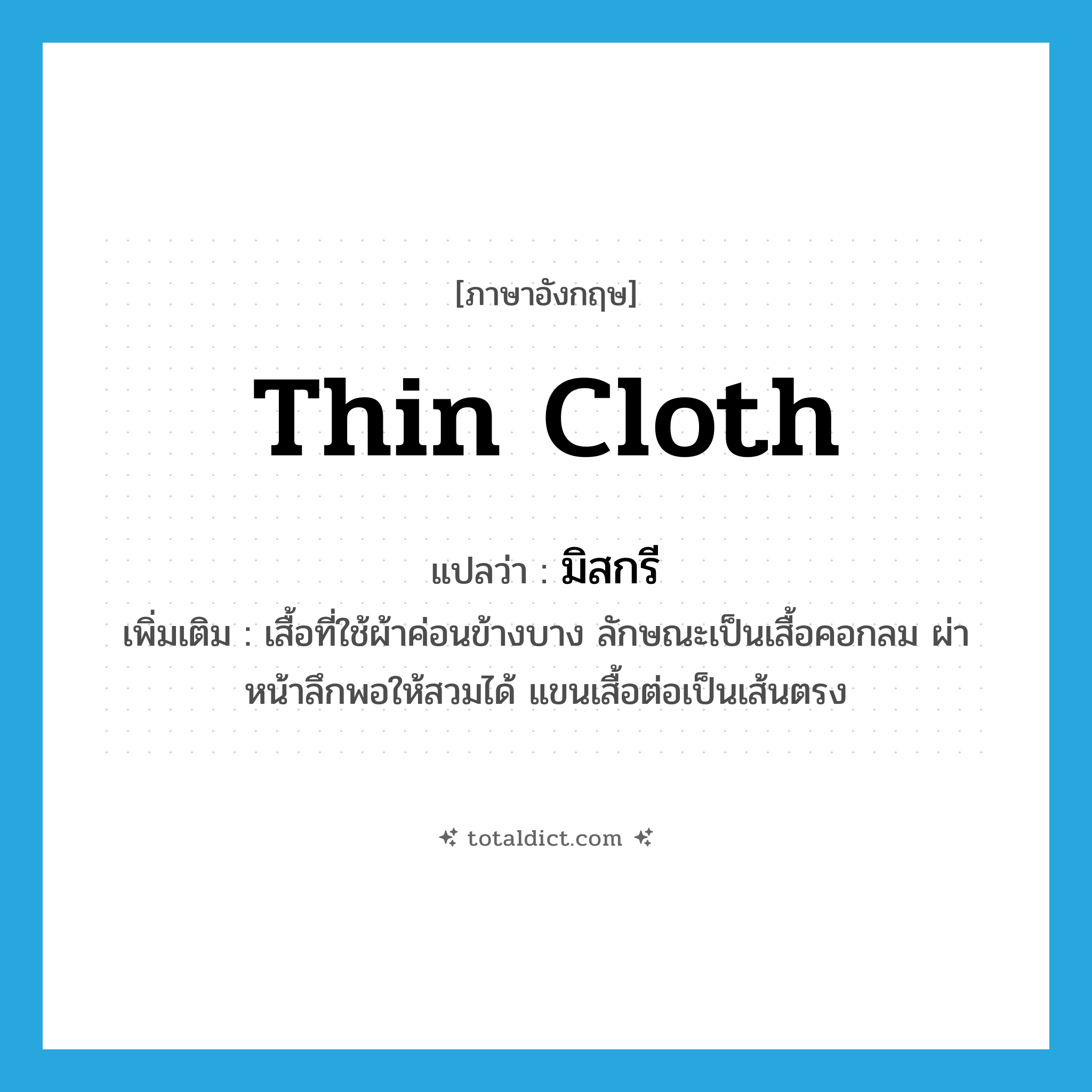 thin cloth แปลว่า?, คำศัพท์ภาษาอังกฤษ thin cloth แปลว่า มิสกรี ประเภท N เพิ่มเติม เสื้อที่ใช้ผ้าค่อนข้างบาง ลักษณะเป็นเสื้อคอกลม ผ่าหน้าลึกพอให้สวมได้ แขนเสื้อต่อเป็นเส้นตรง หมวด N