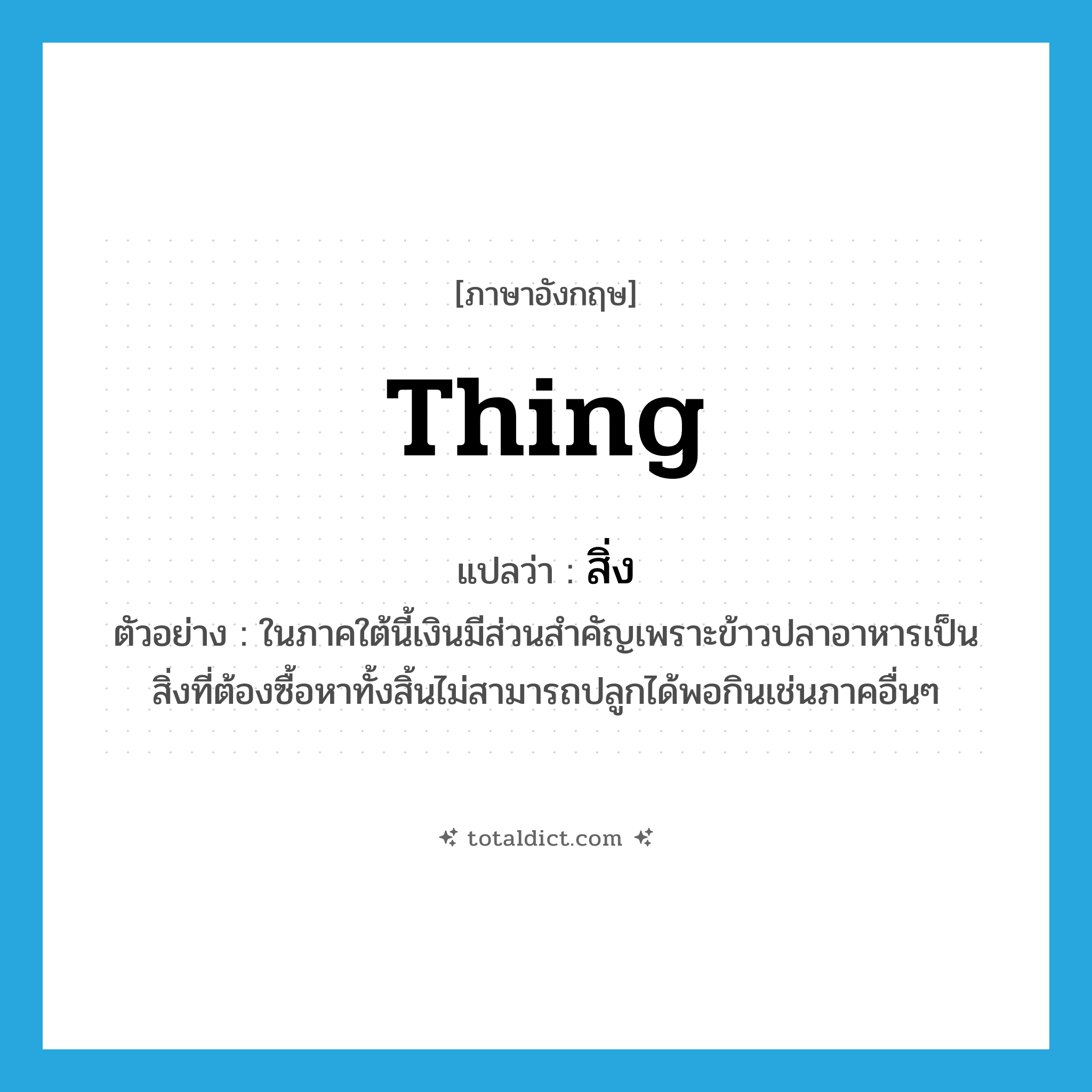 thing แปลว่า?, คำศัพท์ภาษาอังกฤษ thing แปลว่า สิ่ง ประเภท N ตัวอย่าง ในภาคใต้นี้เงินมีส่วนสำคัญเพราะข้าวปลาอาหารเป็นสิ่งที่ต้องซื้อหาทั้งสิ้นไม่สามารถปลูกได้พอกินเช่นภาคอื่นๆ หมวด N