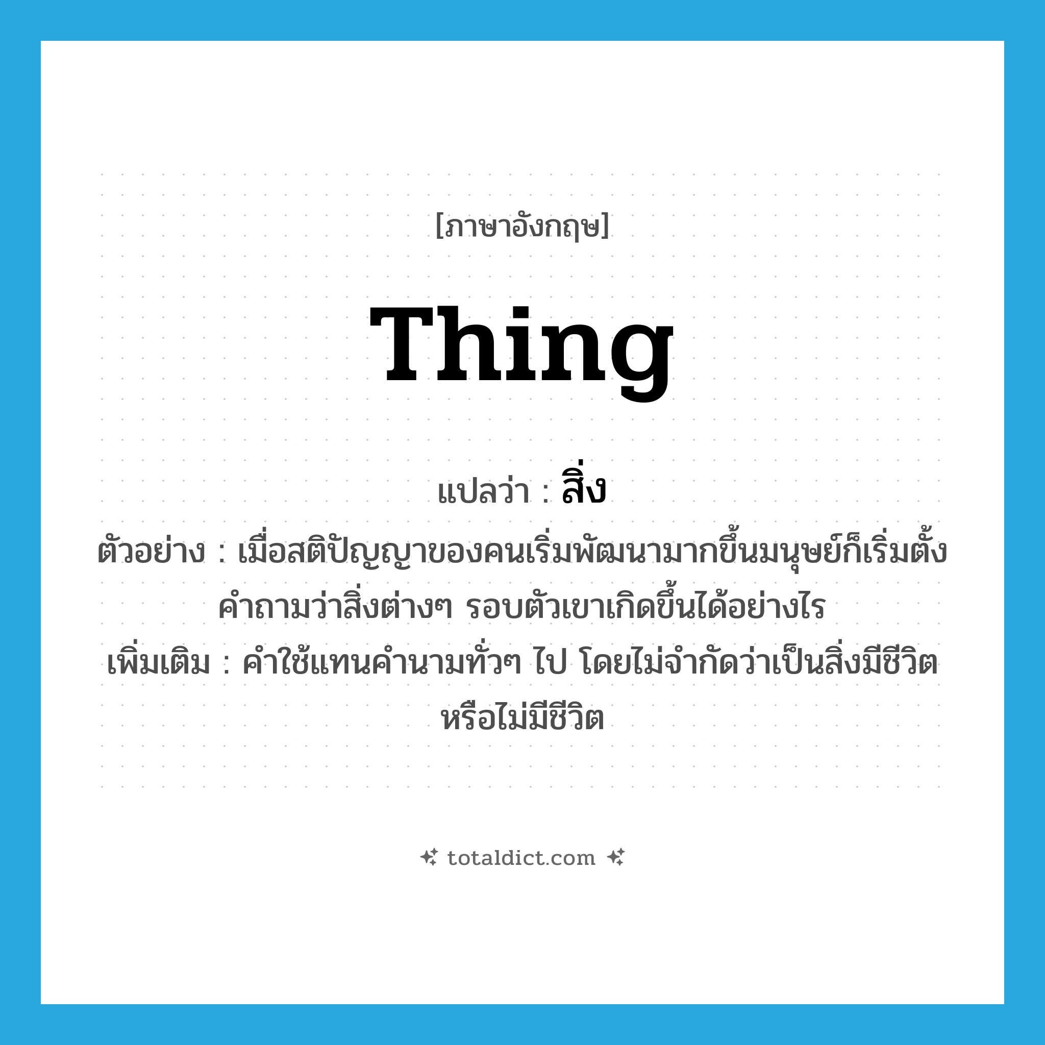 thing แปลว่า?, คำศัพท์ภาษาอังกฤษ thing แปลว่า สิ่ง ประเภท N ตัวอย่าง เมื่อสติปัญญาของคนเริ่มพัฒนามากขึ้นมนุษย์ก็เริ่มตั้งคำถามว่าสิ่งต่างๆ รอบตัวเขาเกิดขึ้นได้อย่างไร เพิ่มเติม คำใช้แทนคำนามทั่วๆ ไป โดยไม่จำกัดว่าเป็นสิ่งมีชีวิตหรือไม่มีชีวิต หมวด N