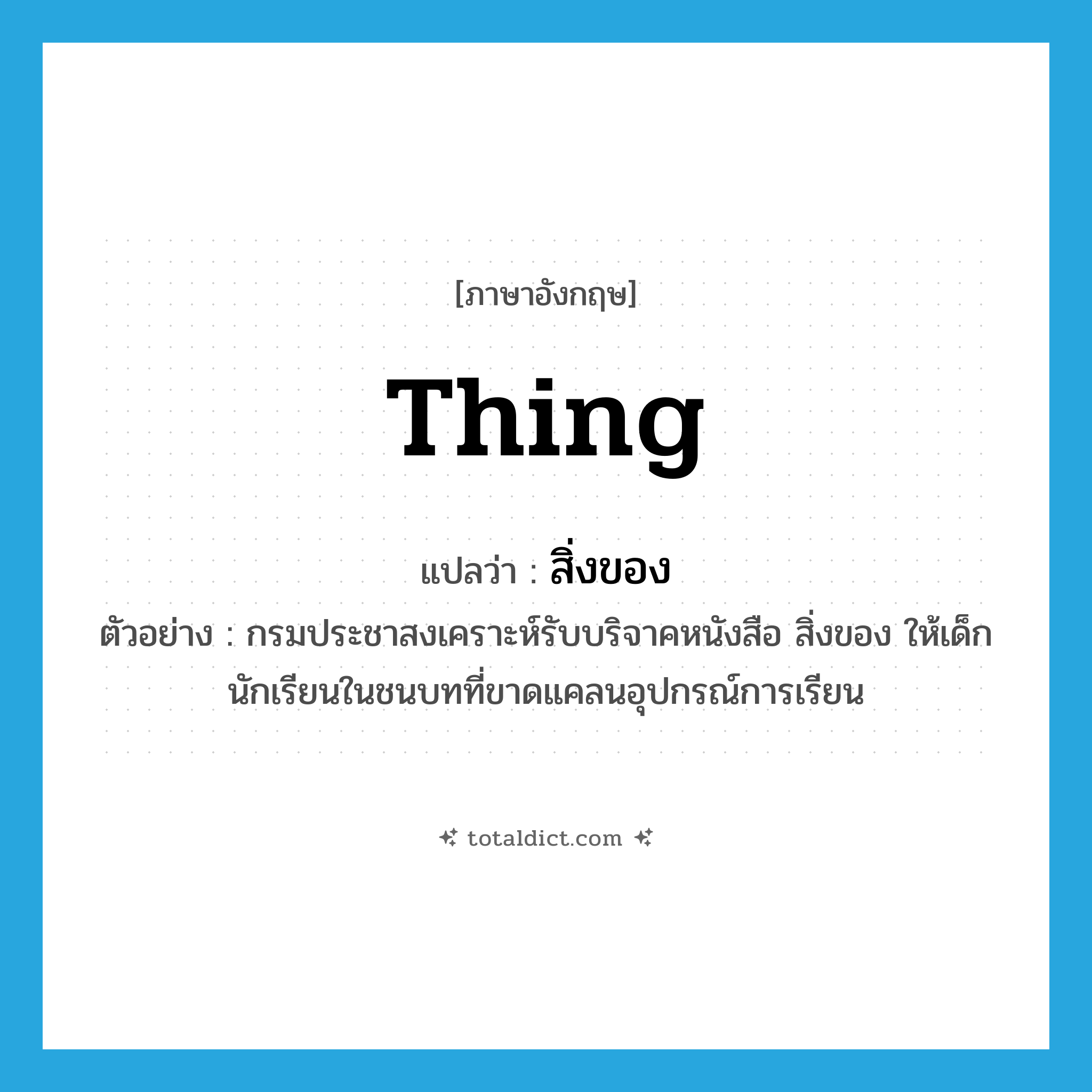 thing แปลว่า?, คำศัพท์ภาษาอังกฤษ thing แปลว่า สิ่งของ ประเภท N ตัวอย่าง กรมประชาสงเคราะห์รับบริจาคหนังสือ สิ่งของ ให้เด็กนักเรียนในชนบทที่ขาดแคลนอุปกรณ์การเรียน หมวด N