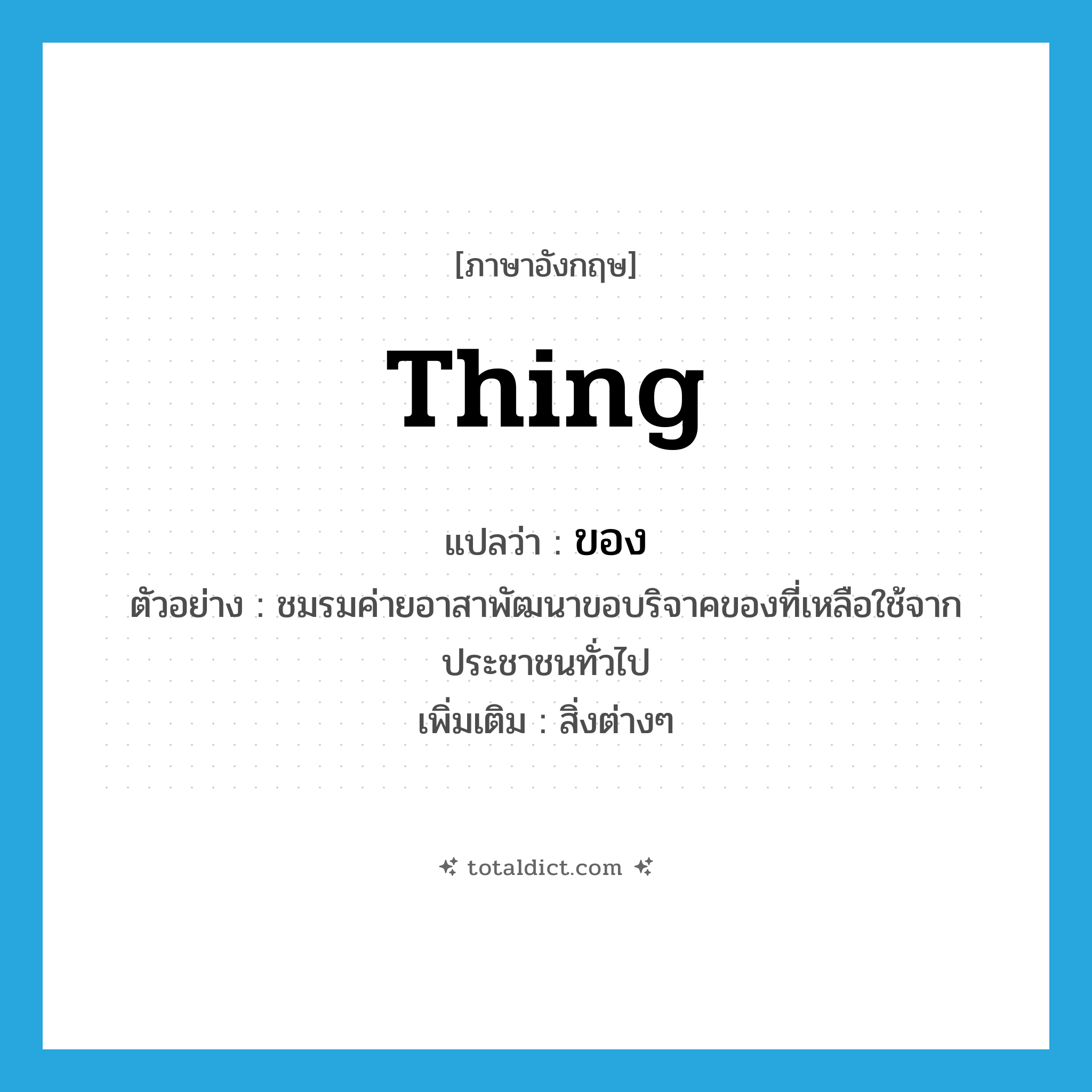 thing แปลว่า?, คำศัพท์ภาษาอังกฤษ thing แปลว่า ของ ประเภท N ตัวอย่าง ชมรมค่ายอาสาพัฒนาขอบริจาคของที่เหลือใช้จากประชาชนทั่วไป เพิ่มเติม สิ่งต่างๆ หมวด N