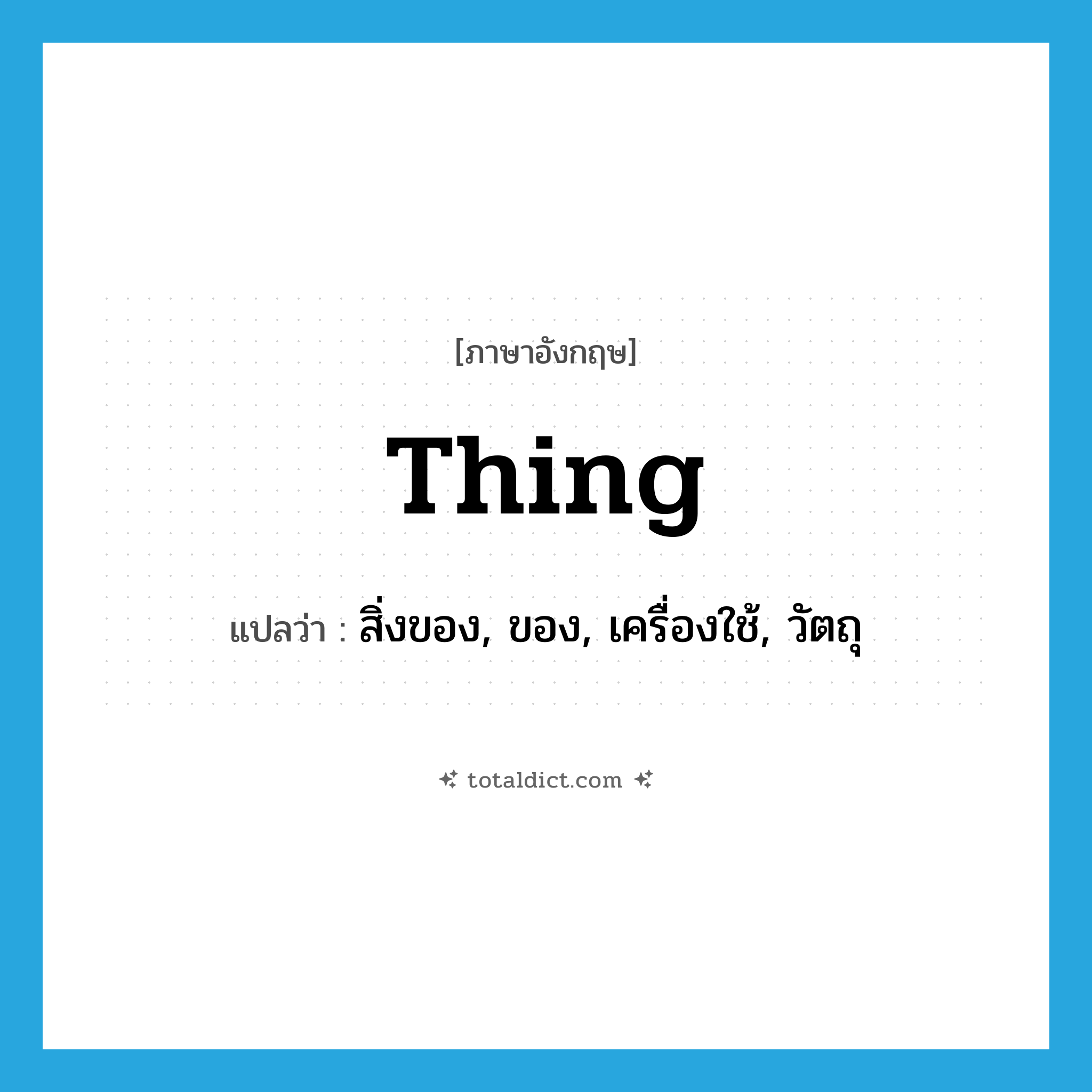 thing แปลว่า?, คำศัพท์ภาษาอังกฤษ thing แปลว่า สิ่งของ, ของ, เครื่องใช้, วัตถุ ประเภท N หมวด N