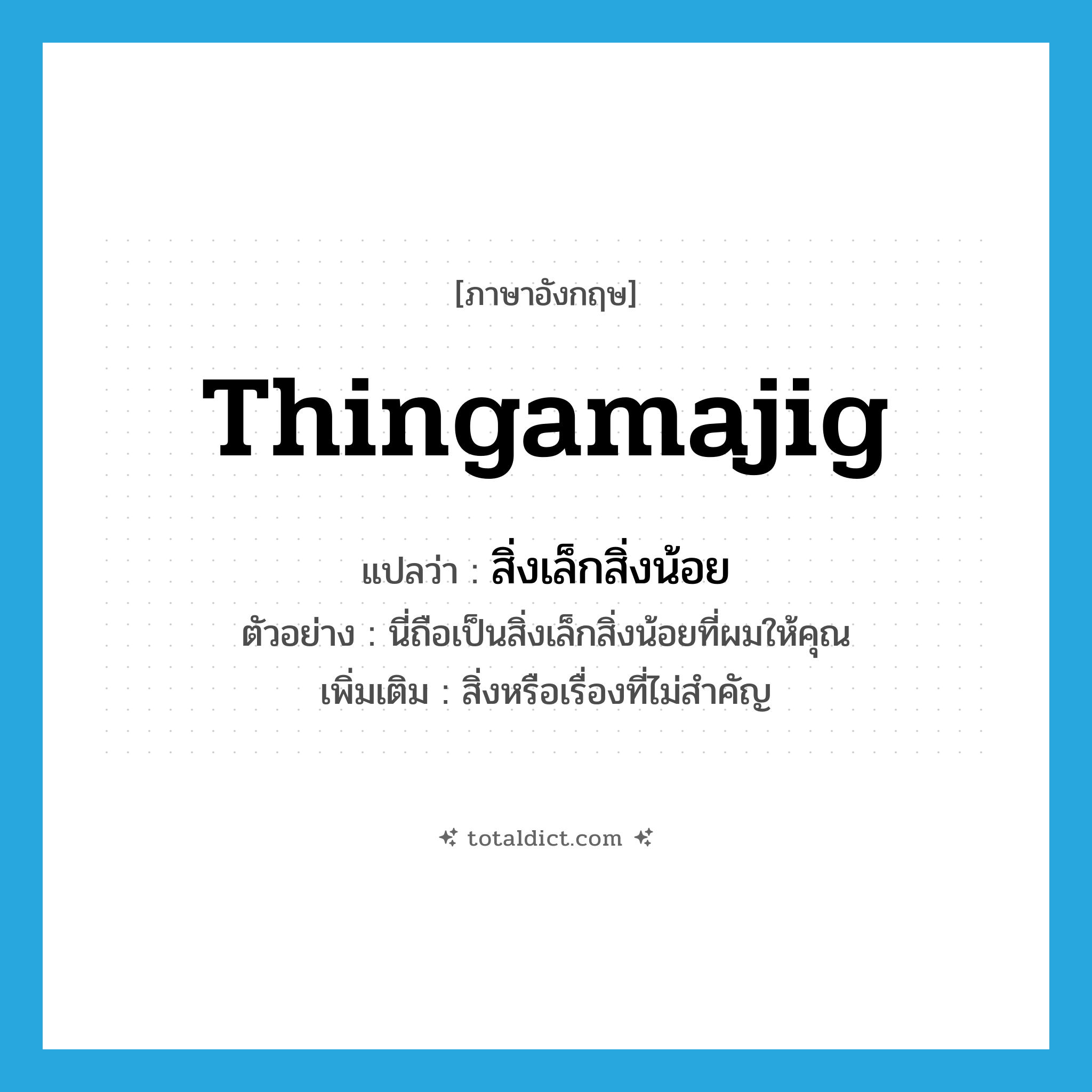 thingamajig แปลว่า?, คำศัพท์ภาษาอังกฤษ thingamajig แปลว่า สิ่งเล็กสิ่งน้อย ประเภท N ตัวอย่าง นี่ถือเป็นสิ่งเล็กสิ่งน้อยที่ผมให้คุณ เพิ่มเติม สิ่งหรือเรื่องที่ไม่สำคัญ หมวด N