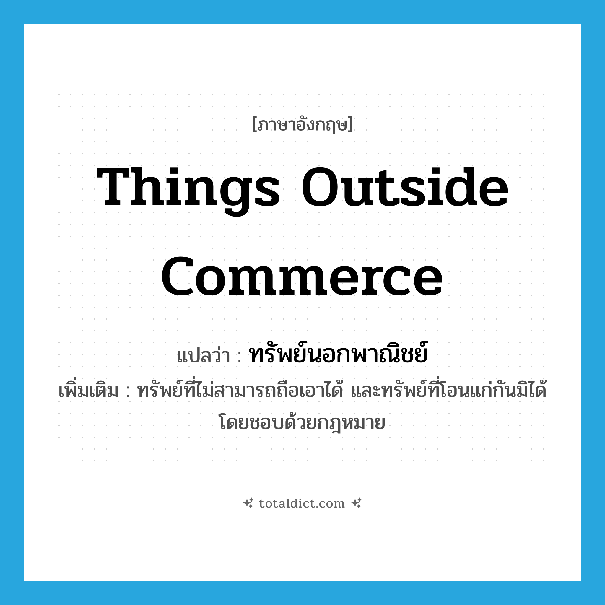 things outside commerce แปลว่า?, คำศัพท์ภาษาอังกฤษ things outside commerce แปลว่า ทรัพย์นอกพาณิชย์ ประเภท N เพิ่มเติม ทรัพย์ที่ไม่สามารถถือเอาได้ และทรัพย์ที่โอนแก่กันมิได้โดยชอบด้วยกฎหมาย หมวด N