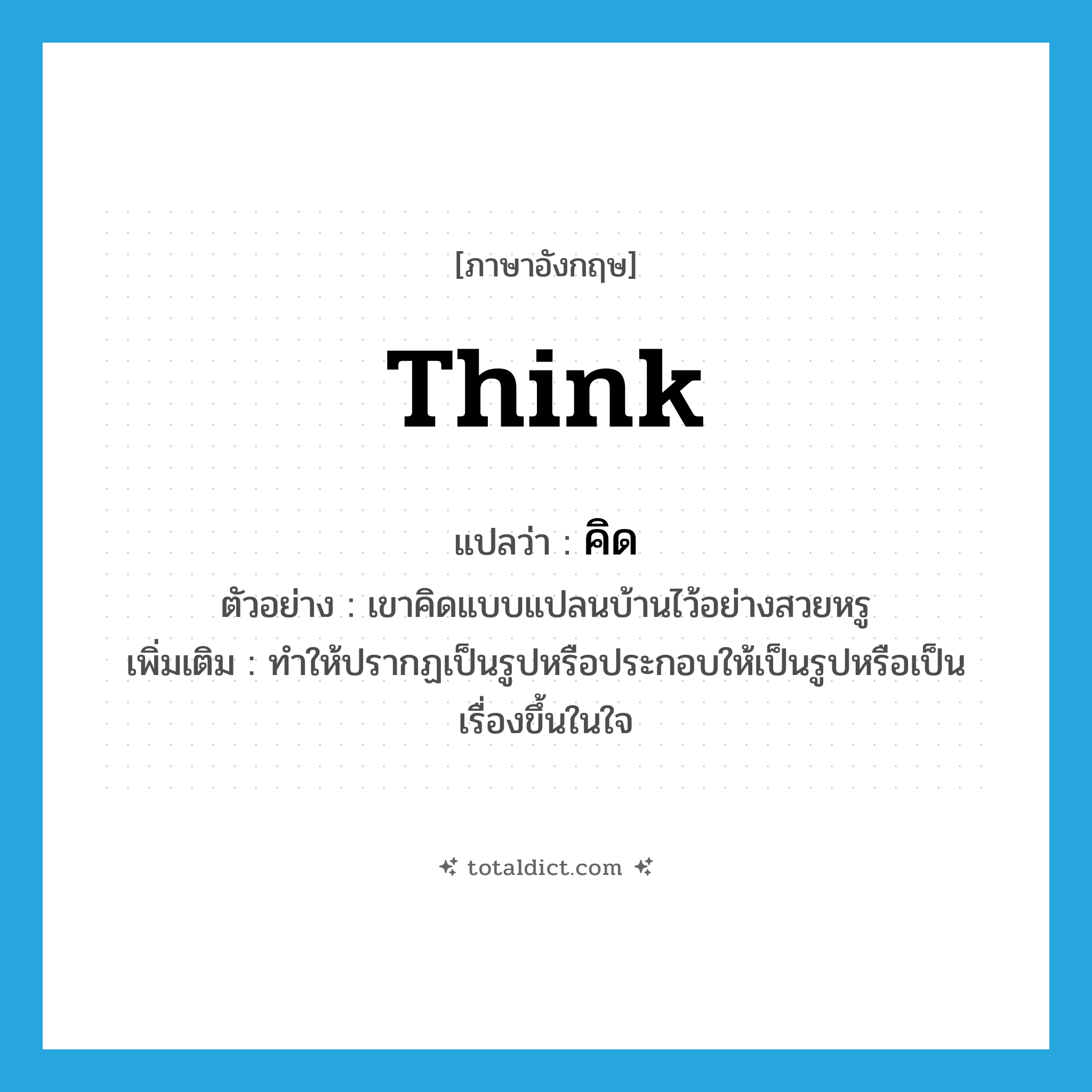 think แปลว่า?, คำศัพท์ภาษาอังกฤษ think แปลว่า คิด ประเภท V ตัวอย่าง เขาคิดแบบแปลนบ้านไว้อย่างสวยหรู เพิ่มเติม ทำให้ปรากฏเป็นรูปหรือประกอบให้เป็นรูปหรือเป็นเรื่องขึ้นในใจ หมวด V