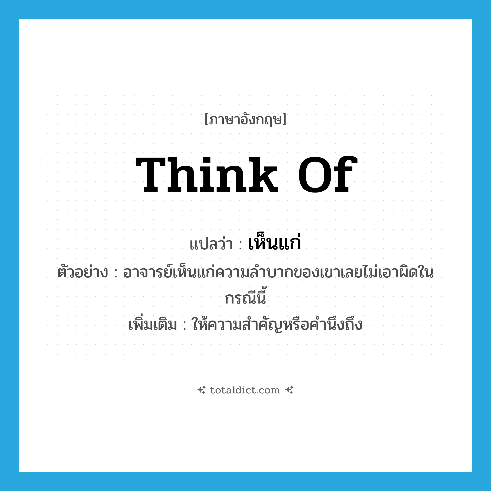 think of แปลว่า?, คำศัพท์ภาษาอังกฤษ think of แปลว่า เห็นแก่ ประเภท V ตัวอย่าง อาจารย์เห็นแก่ความลำบากของเขาเลยไม่เอาผิดในกรณีนี้ เพิ่มเติม ให้ความสำคัญหรือคำนึงถึง หมวด V