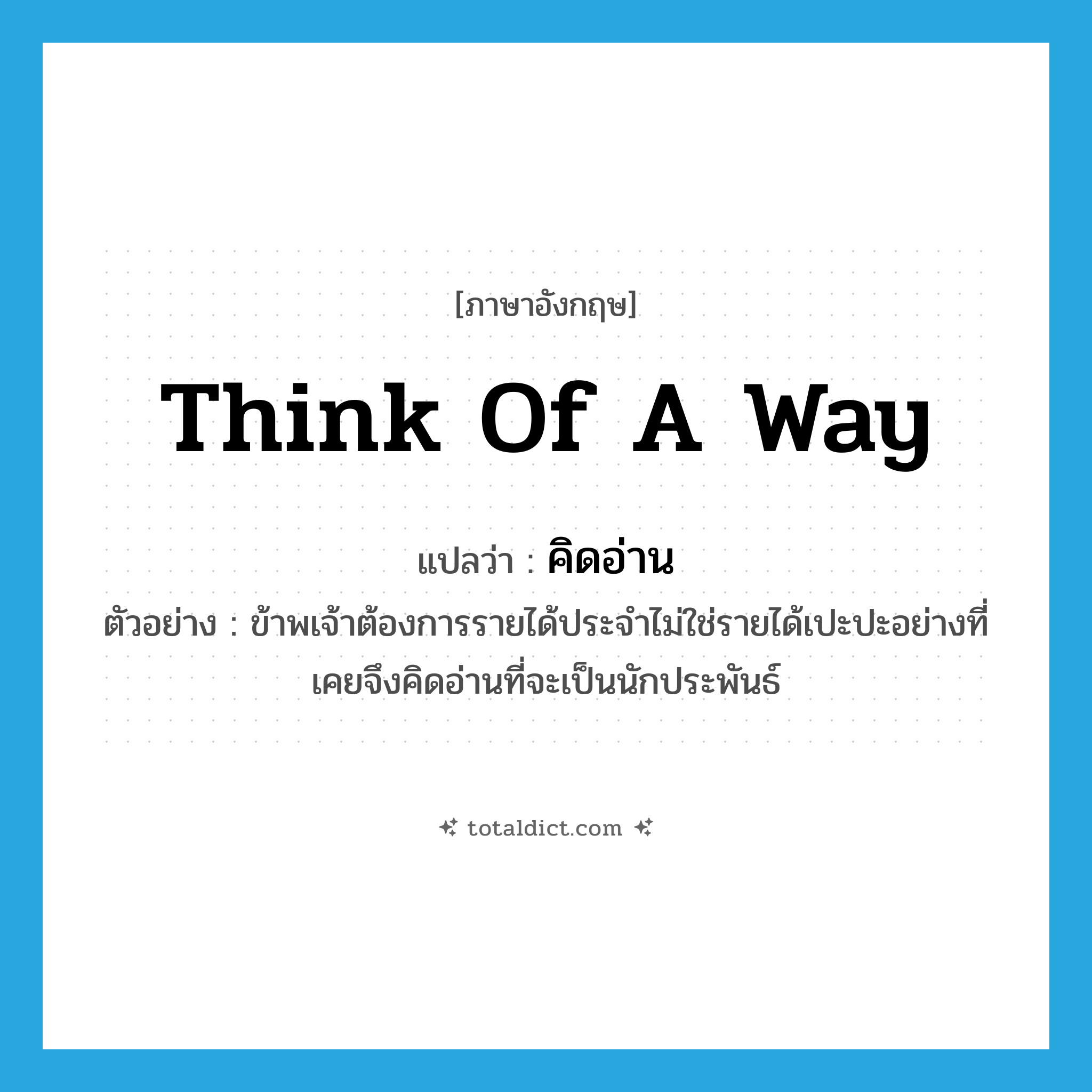 think of a way แปลว่า?, คำศัพท์ภาษาอังกฤษ think of a way แปลว่า คิดอ่าน ประเภท V ตัวอย่าง ข้าพเจ้าต้องการรายได้ประจำไม่ใช่รายได้เปะปะอย่างที่เคยจึงคิดอ่านที่จะเป็นนักประพันธ์ หมวด V