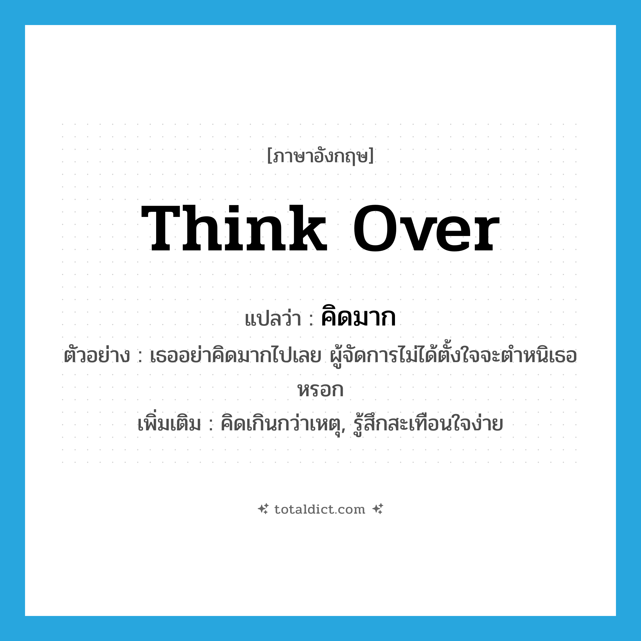 think over แปลว่า?, คำศัพท์ภาษาอังกฤษ think over แปลว่า คิดมาก ประเภท V ตัวอย่าง เธออย่าคิดมากไปเลย ผู้จัดการไม่ได้ตั้งใจจะตำหนิเธอหรอก เพิ่มเติม คิดเกินกว่าเหตุ, รู้สึกสะเทือนใจง่าย หมวด V