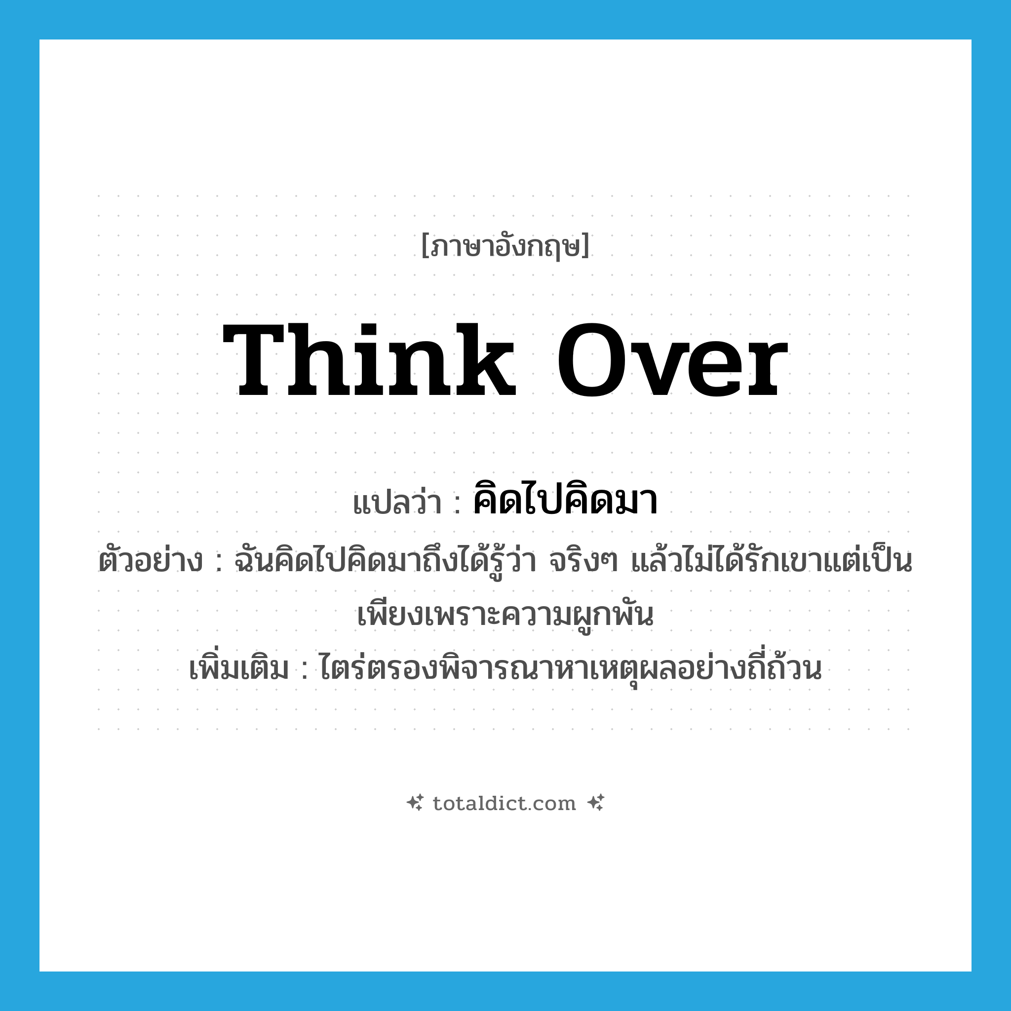 think over แปลว่า?, คำศัพท์ภาษาอังกฤษ think over แปลว่า คิดไปคิดมา ประเภท V ตัวอย่าง ฉันคิดไปคิดมาถึงได้รู้ว่า จริงๆ แล้วไม่ได้รักเขาแต่เป็นเพียงเพราะความผูกพัน เพิ่มเติม ไตร่ตรองพิจารณาหาเหตุผลอย่างถี่ถ้วน หมวด V