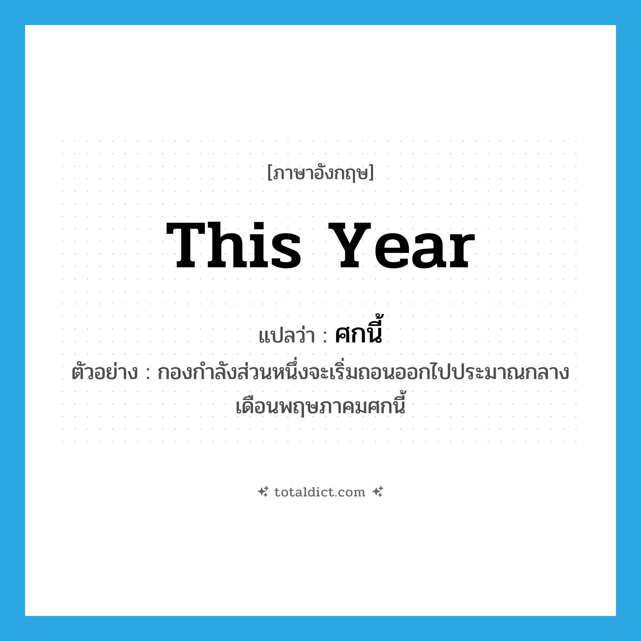 this year แปลว่า?, คำศัพท์ภาษาอังกฤษ this year แปลว่า ศกนี้ ประเภท N ตัวอย่าง กองกำลังส่วนหนึ่งจะเริ่มถอนออกไปประมาณกลางเดือนพฤษภาคมศกนี้ หมวด N