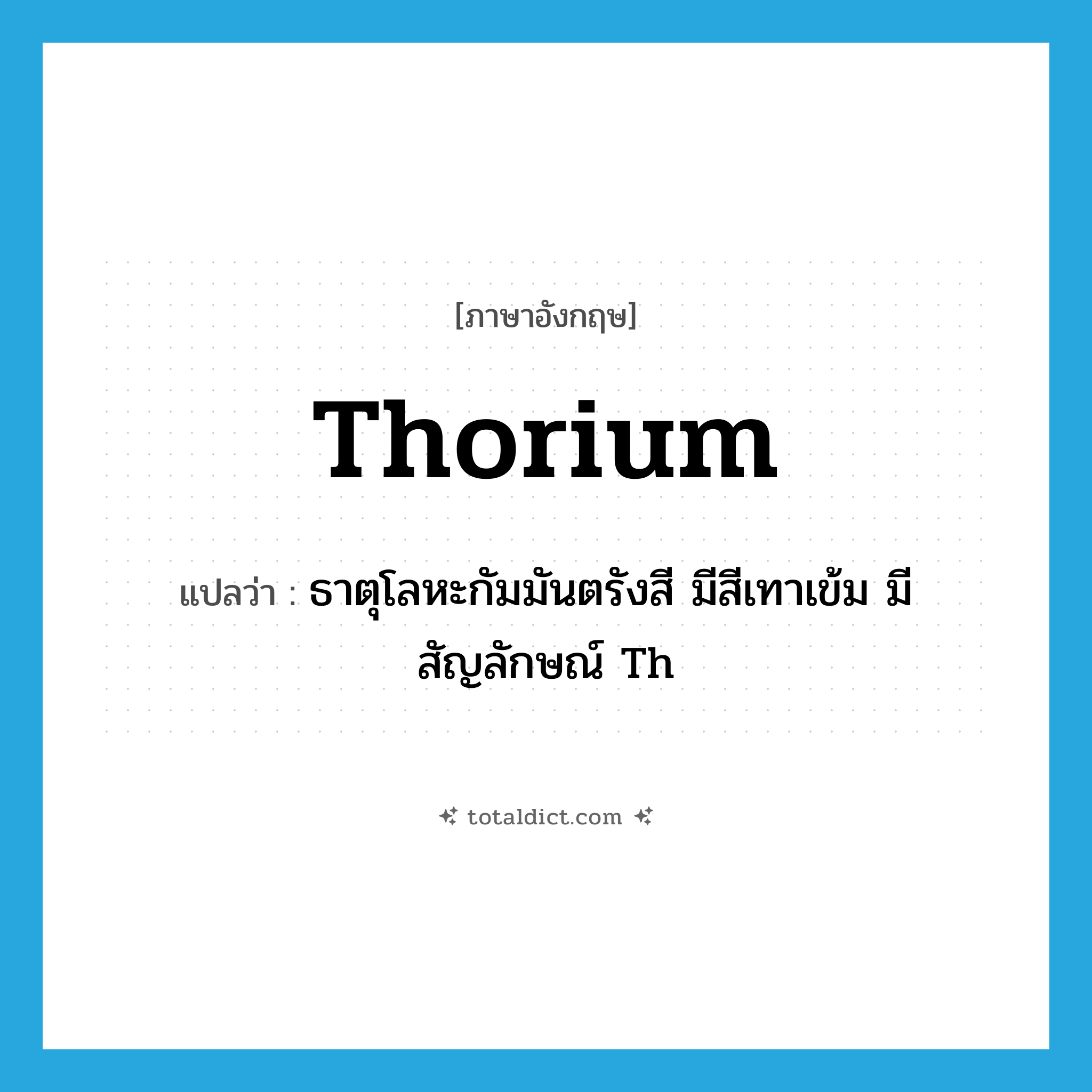 thorium แปลว่า?, คำศัพท์ภาษาอังกฤษ thorium แปลว่า ธาตุโลหะกัมมันตรังสี มีสีเทาเข้ม มีสัญลักษณ์ Th ประเภท N หมวด N