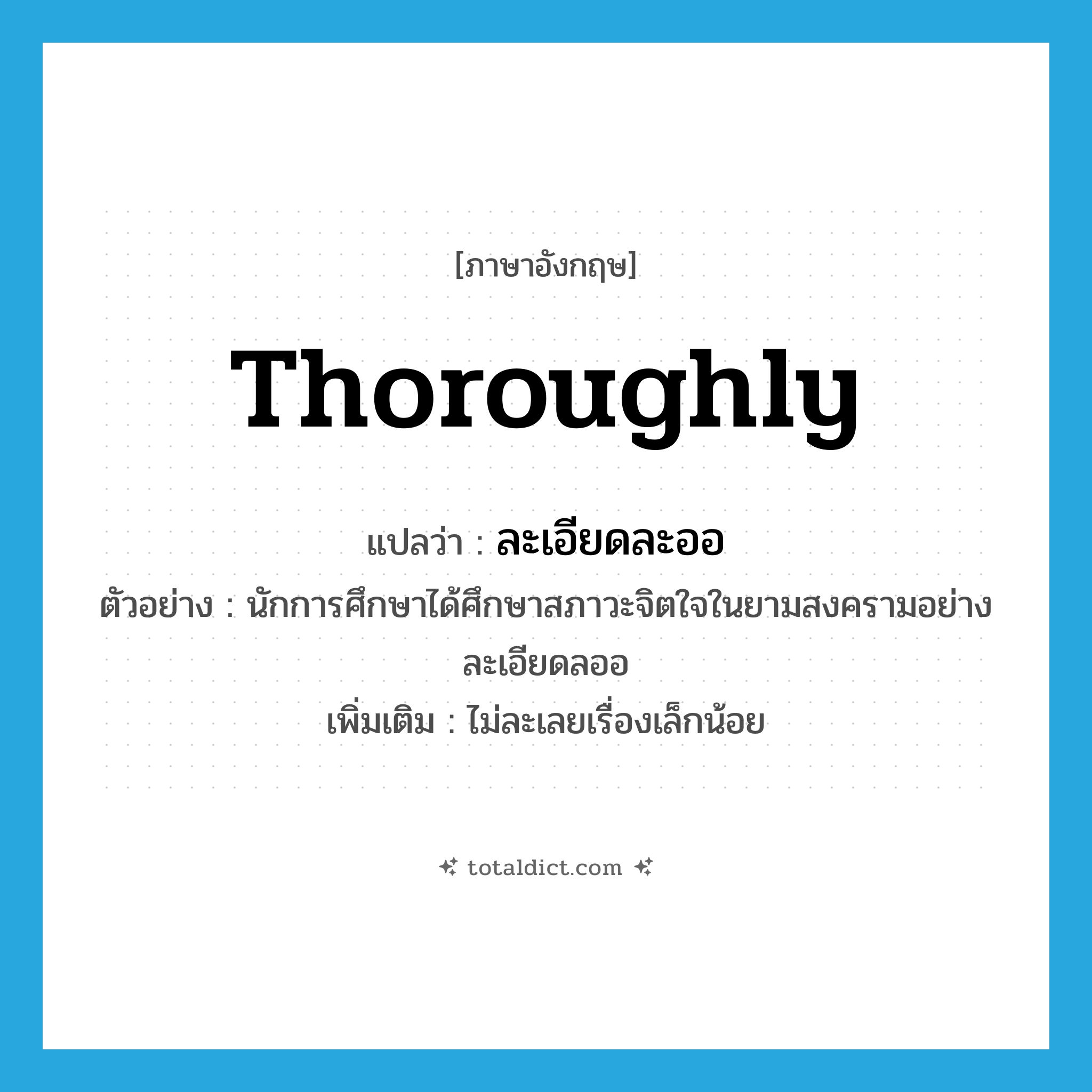 thoroughly แปลว่า?, คำศัพท์ภาษาอังกฤษ thoroughly แปลว่า ละเอียดละออ ประเภท ADV ตัวอย่าง นักการศึกษาได้ศึกษาสภาวะจิตใจในยามสงครามอย่างละเอียดลออ เพิ่มเติม ไม่ละเลยเรื่องเล็กน้อย หมวด ADV