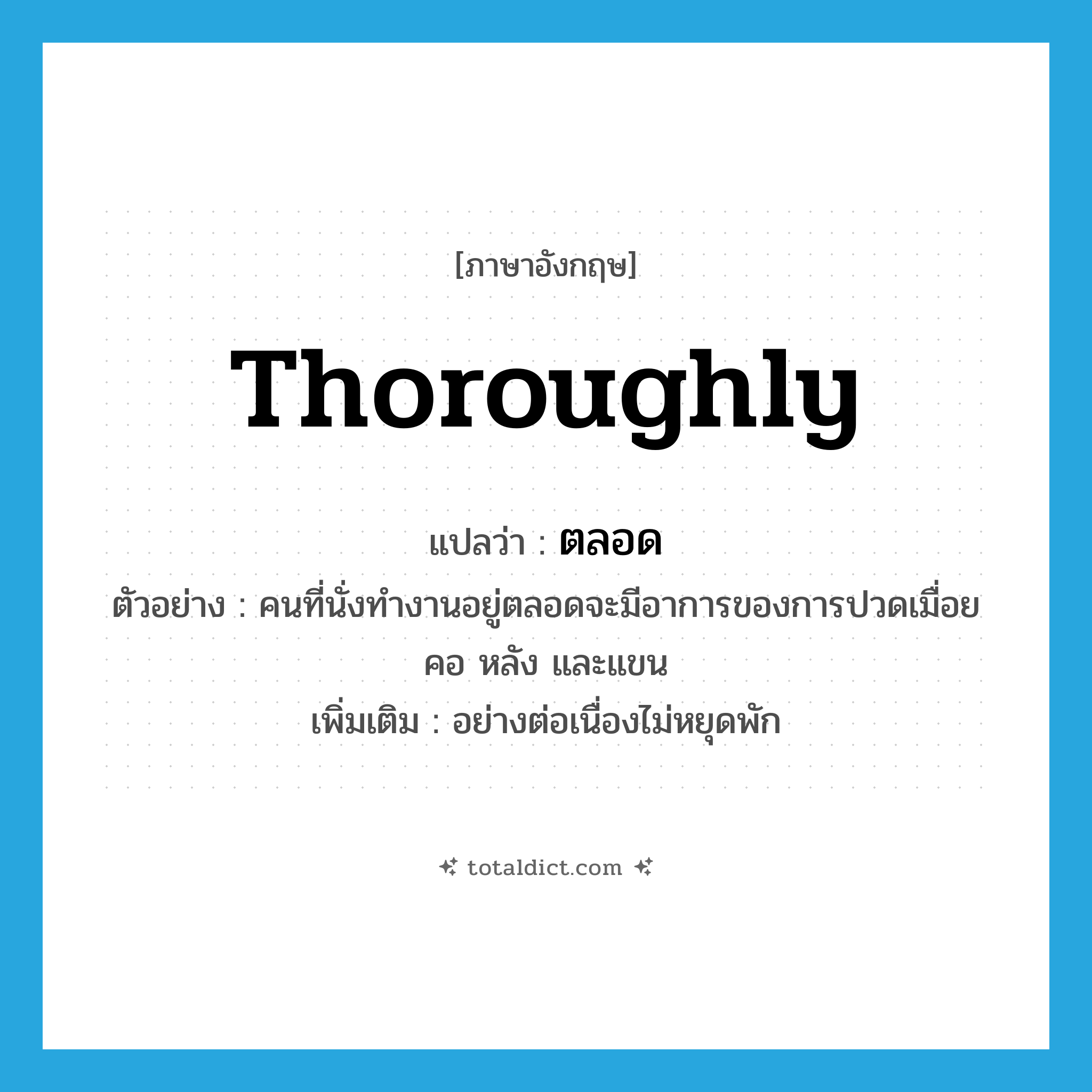 thoroughly แปลว่า?, คำศัพท์ภาษาอังกฤษ thoroughly แปลว่า ตลอด ประเภท ADV ตัวอย่าง คนที่นั่งทำงานอยู่ตลอดจะมีอาการของการปวดเมื่อยคอ หลัง และแขน เพิ่มเติม อย่างต่อเนื่องไม่หยุดพัก หมวด ADV