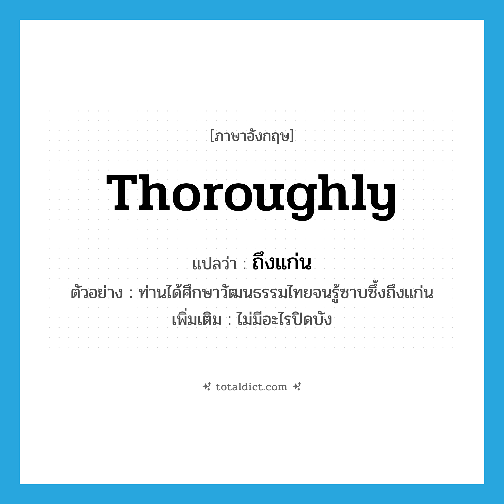 thoroughly แปลว่า?, คำศัพท์ภาษาอังกฤษ thoroughly แปลว่า ถึงแก่น ประเภท ADV ตัวอย่าง ท่านได้ศึกษาวัฒนธรรมไทยจนรู้ซาบซึ้งถึงแก่น เพิ่มเติม ไม่มีอะไรปิดบัง หมวด ADV