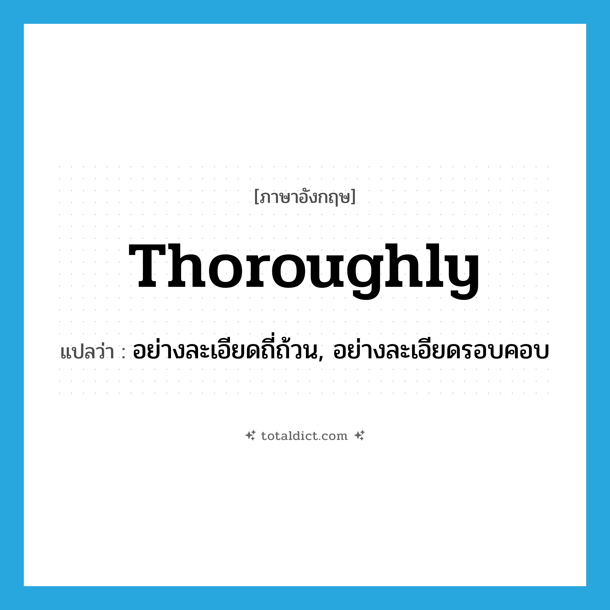 thoroughly แปลว่า?, คำศัพท์ภาษาอังกฤษ thoroughly แปลว่า อย่างละเอียดถี่ถ้วน, อย่างละเอียดรอบคอบ ประเภท ADV หมวด ADV