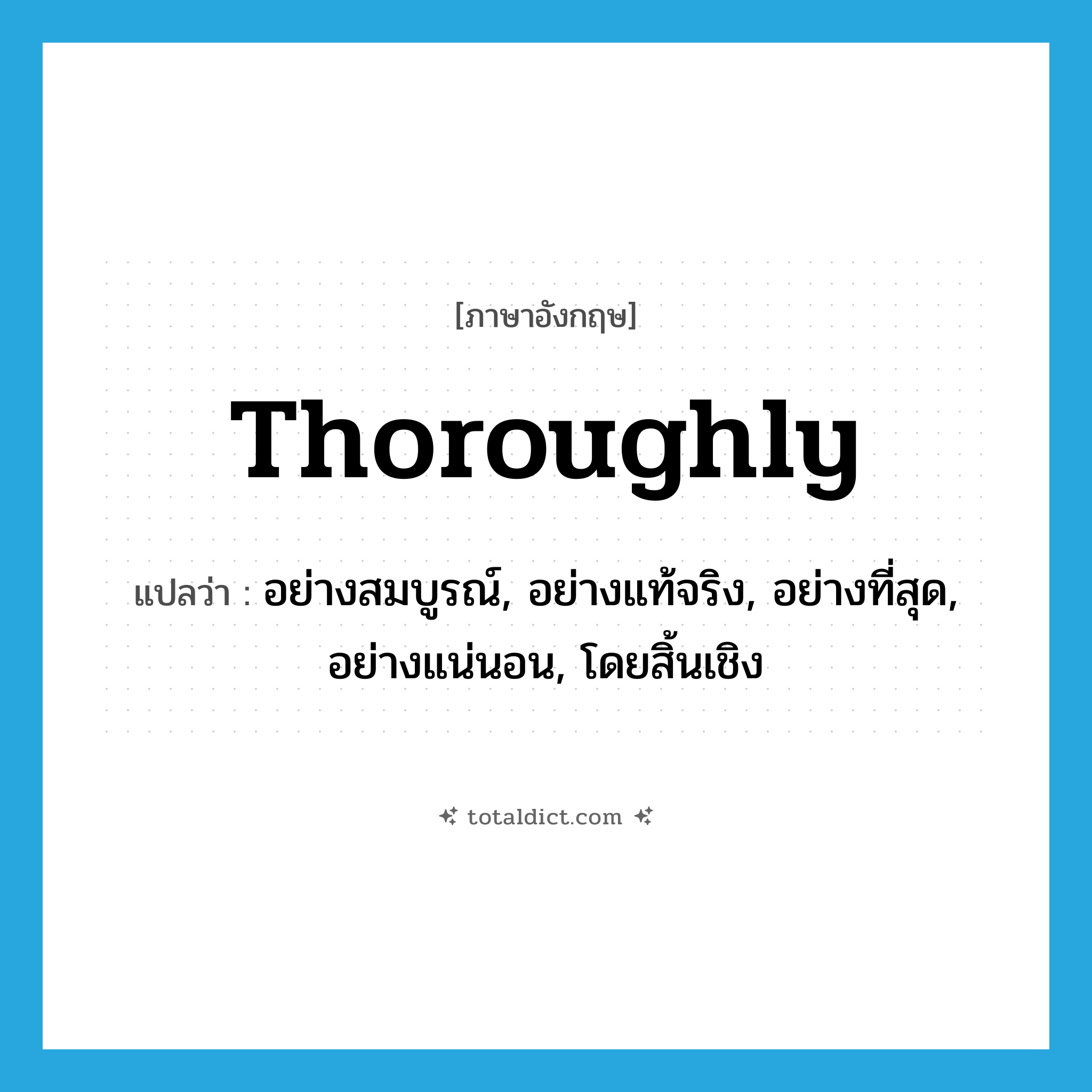 thoroughly แปลว่า?, คำศัพท์ภาษาอังกฤษ thoroughly แปลว่า อย่างสมบูรณ์, อย่างแท้จริง, อย่างที่สุด, อย่างแน่นอน, โดยสิ้นเชิง ประเภท ADV หมวด ADV