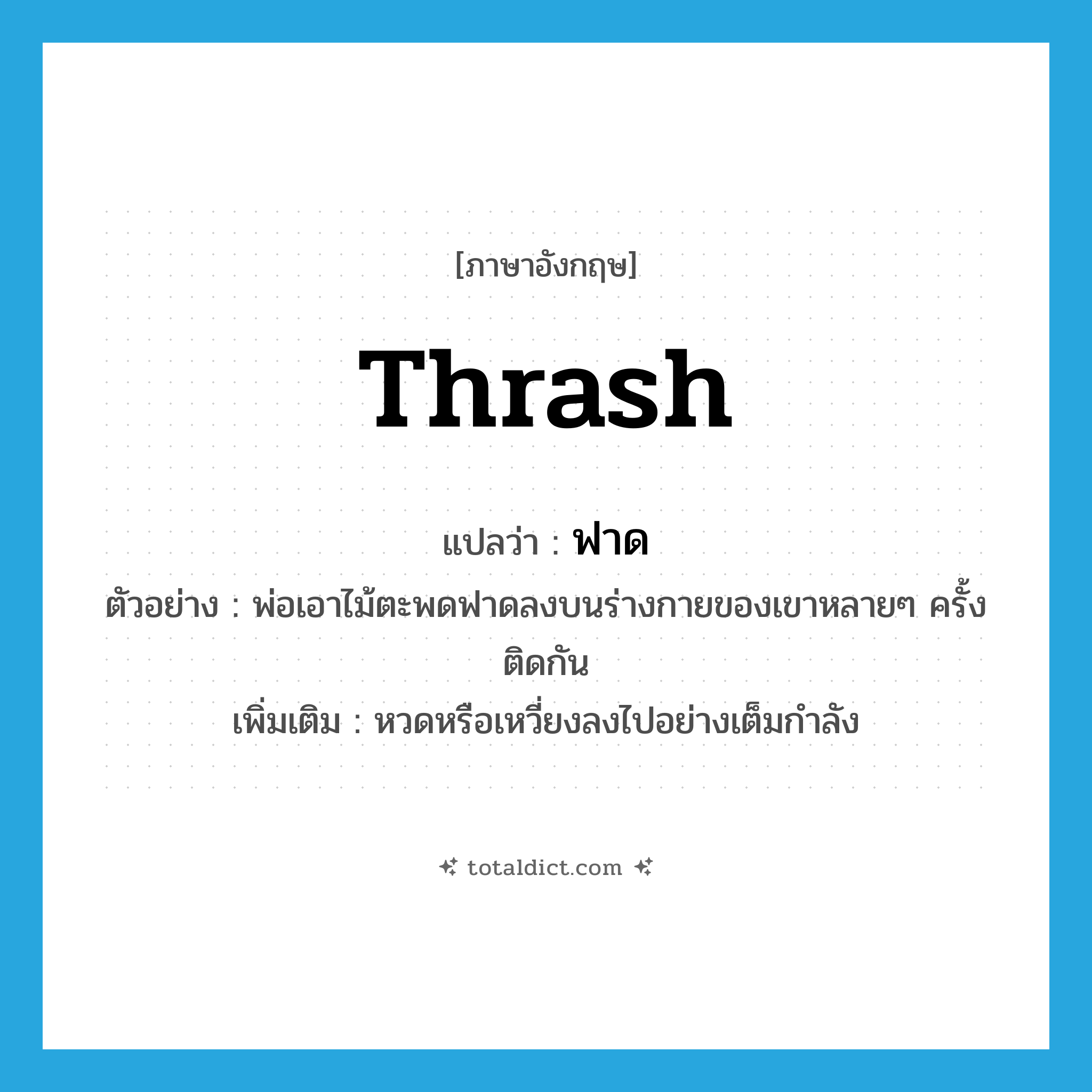 thrash แปลว่า?, คำศัพท์ภาษาอังกฤษ thrash แปลว่า ฟาด ประเภท V ตัวอย่าง พ่อเอาไม้ตะพดฟาดลงบนร่างกายของเขาหลายๆ ครั้งติดกัน เพิ่มเติม หวดหรือเหวี่ยงลงไปอย่างเต็มกำลัง หมวด V