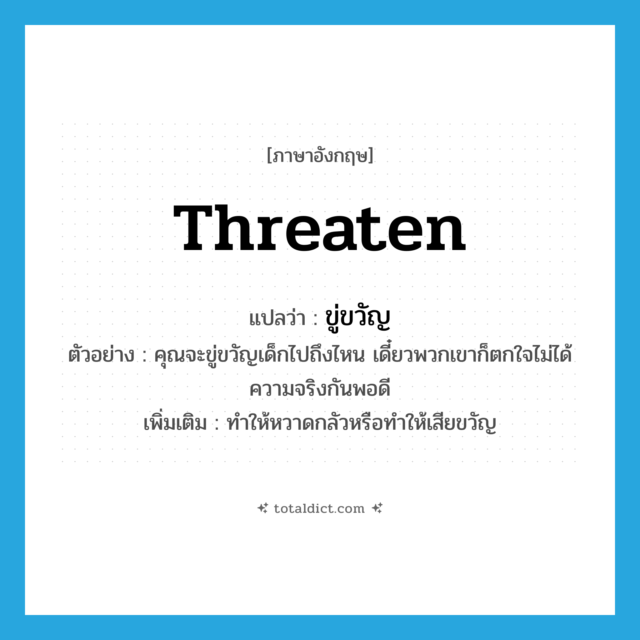 threaten แปลว่า?, คำศัพท์ภาษาอังกฤษ threaten แปลว่า ขู่ขวัญ ประเภท V ตัวอย่าง คุณจะขู่ขวัญเด็กไปถึงไหน เดี๋ยวพวกเขาก็ตกใจไม่ได้ความจริงกันพอดี เพิ่มเติม ทำให้หวาดกลัวหรือทำให้เสียขวัญ หมวด V