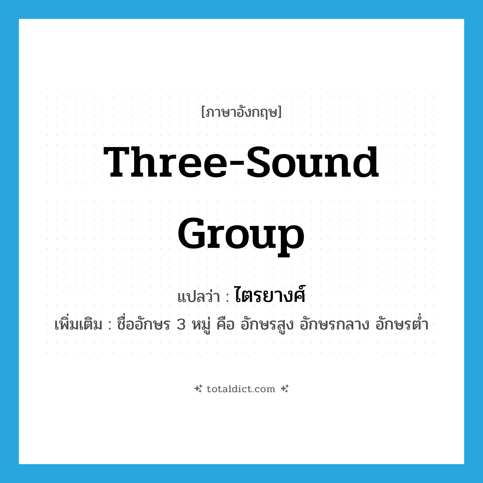 three-sound group แปลว่า?, คำศัพท์ภาษาอังกฤษ three-sound group แปลว่า ไตรยางศ์ ประเภท N เพิ่มเติม ชื่ออักษร 3 หมู่ คือ อักษรสูง อักษรกลาง อักษรต่ำ หมวด N