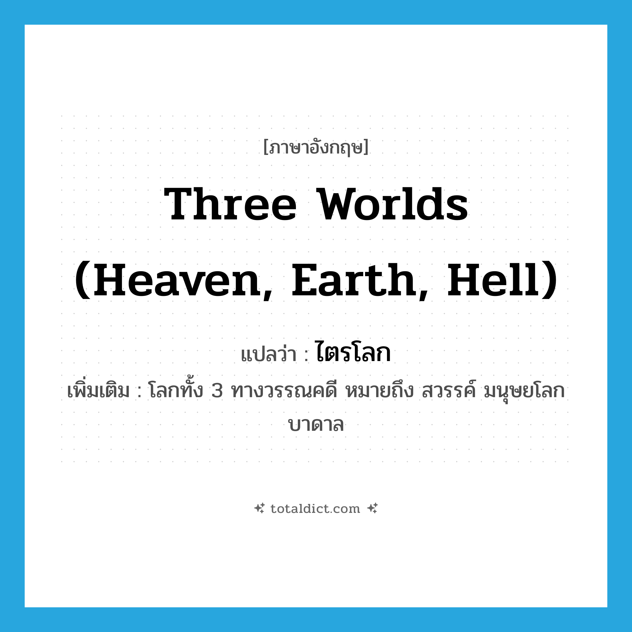 three worlds (heaven, earth, hell) แปลว่า?, คำศัพท์ภาษาอังกฤษ three worlds (heaven, earth, hell) แปลว่า ไตรโลก ประเภท N เพิ่มเติม โลกทั้ง 3 ทางวรรณคดี หมายถึง สวรรค์ มนุษยโลก บาดาล หมวด N