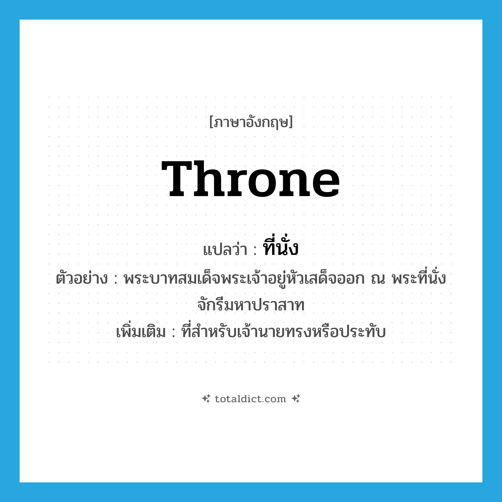 throne แปลว่า?, คำศัพท์ภาษาอังกฤษ throne แปลว่า ที่นั่ง ประเภท N ตัวอย่าง พระบาทสมเด็จพระเจ้าอยู่หัวเสด็จออก ณ พระที่นั่งจักรีมหาปราสาท เพิ่มเติม ที่สำหรับเจ้านายทรงหรือประทับ หมวด N