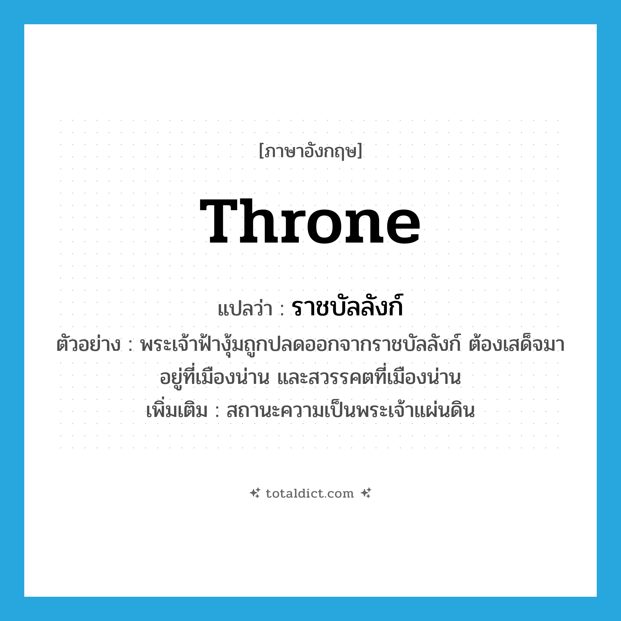 throne แปลว่า?, คำศัพท์ภาษาอังกฤษ throne แปลว่า ราชบัลลังก์ ประเภท N ตัวอย่าง พระเจ้าฟ้างุ้มถูกปลดออกจากราชบัลลังก์ ต้องเสด็จมาอยู่ที่เมืองน่าน และสวรรคตที่เมืองน่าน เพิ่มเติม สถานะความเป็นพระเจ้าแผ่นดิน หมวด N