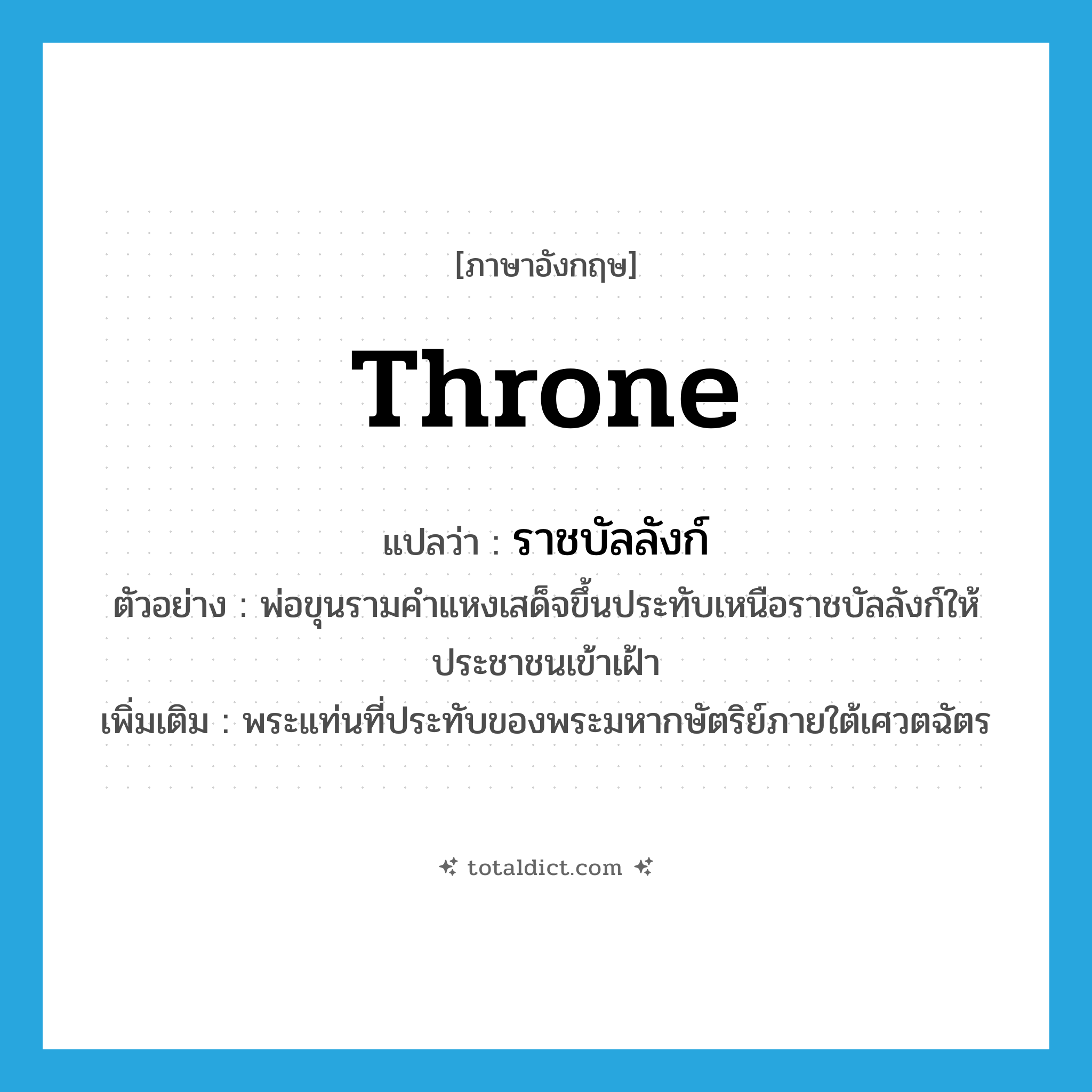 throne แปลว่า?, คำศัพท์ภาษาอังกฤษ throne แปลว่า ราชบัลลังก์ ประเภท N ตัวอย่าง พ่อขุนรามคำแหงเสด็จขึ้นประทับเหนือราชบัลลังก์ให้ประชาชนเข้าเฝ้า เพิ่มเติม พระแท่นที่ประทับของพระมหากษัตริย์ภายใต้เศวตฉัตร หมวด N