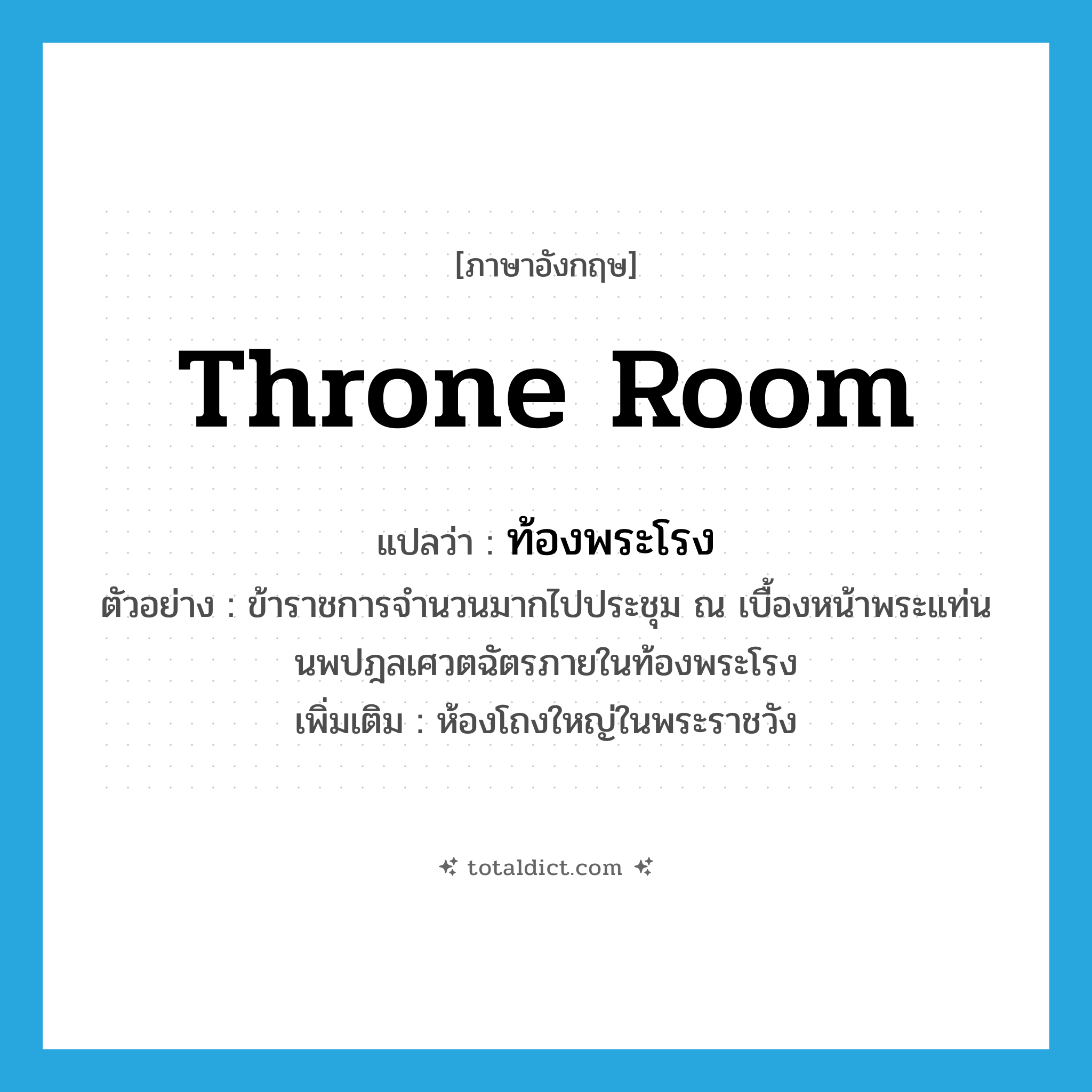 throne room แปลว่า?, คำศัพท์ภาษาอังกฤษ throne room แปลว่า ท้องพระโรง ประเภท N ตัวอย่าง ข้าราชการจำนวนมากไปประชุม ณ เบื้องหน้าพระแท่นนพปฎลเศวตฉัตรภายในท้องพระโรง เพิ่มเติม ห้องโถงใหญ่ในพระราชวัง หมวด N