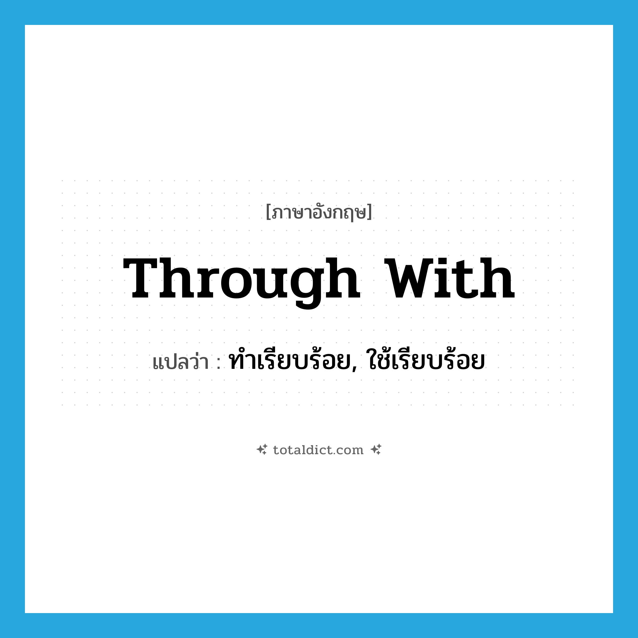 through with แปลว่า?, คำศัพท์ภาษาอังกฤษ through with แปลว่า ทำเรียบร้อย, ใช้เรียบร้อย ประเภท IDM หมวด IDM